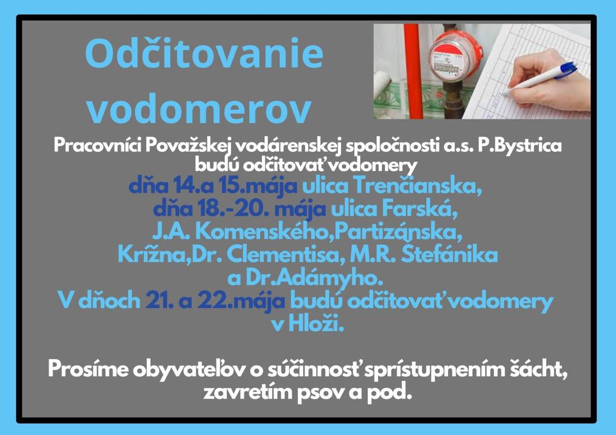 Pracovníci Považskej vodárenskej spoločnosti a.s. budú opisovať stavy vodomerov v Beluši dňa 14.a 15.mája ulica Trenčianska, 18.-20. mája ul. Farská,J.A.Komenského,Partizánska,Krížna, Dr. Clementisa, M.R.Štefánika a Dr.Adámyho. V dňoch 21. a 22.mája bude odpočet v Hloži.