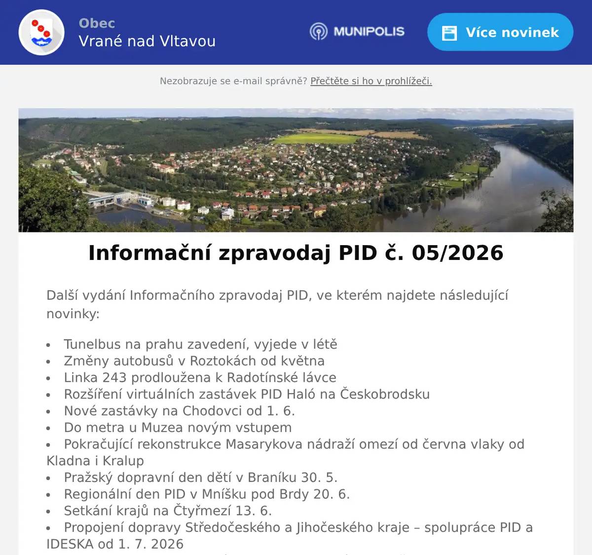Další vydání Informačního zpravodaj PID, ve kterém najdete následující novinky: Tunelbus na prahu zavedení, vyjede v létě Změny autobusů v Roztokách od května Linka 243 prodloužena k Radotínské lávce Rozšíření virtuálních zastávek PID Haló na Českobrodsku Nové zastávky na Chodovci od 1. 6. Do metra u Muzea novým vstupem Pokračující rekonstrukce Masarykova nádraží omezí od června vlaky od Kladna i Kralup Pražský dopravní den dětí v Braníku 30. 5. Regionální den PID v Mníšku pod Brdy 20. 6. Setkání krajů na Čtyřmezí 13. 6. Propojení dopravy Středočeského a Jihočeského kraje – spolupráce PID a IDESKA od 1. 7. 2026 Optimalizace autobusových linek na Brandýsku a Mělnicku od 1. 7. 2026 Zastávky mobilního infocentra PID Point v červnu 2026