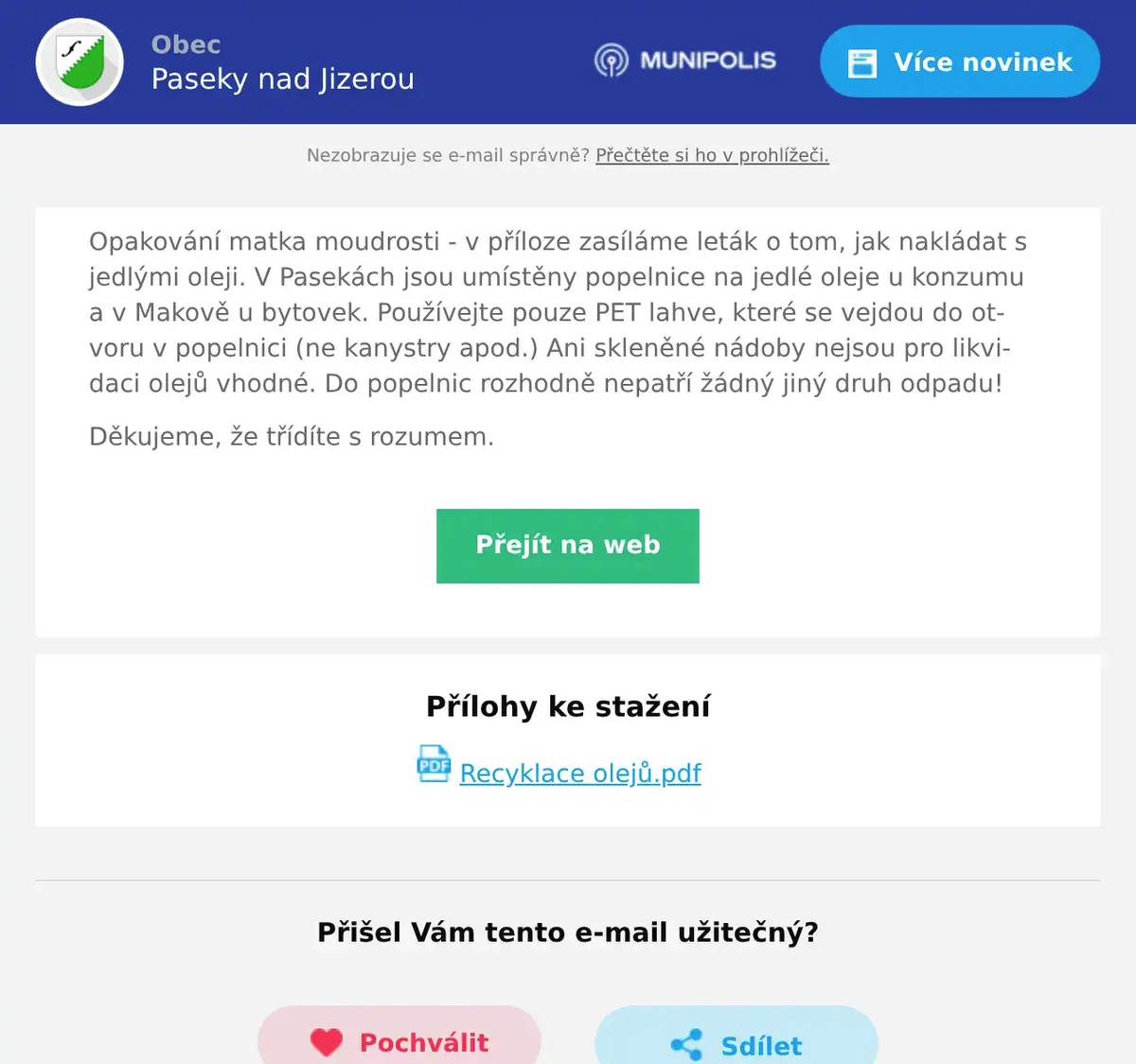 Opakování matka moudrosti - v příloze zasíláme leták o tom, jak nakládat s jedlými oleji. V Pasekách jsou umístěny popelnice na jedlé oleje u konzumu a v Makově u bytovek. Používejte pouze PET lahve, které se vejdou do otvoru v popelnici (ne kanystry apod.) Ani skleněné nádoby nejsou pro likvidaci olejů vhodné. Do popelnic rozhodně nepatří žádný jiný druh odpadu! Děkujeme, že třídíte s rozumem.