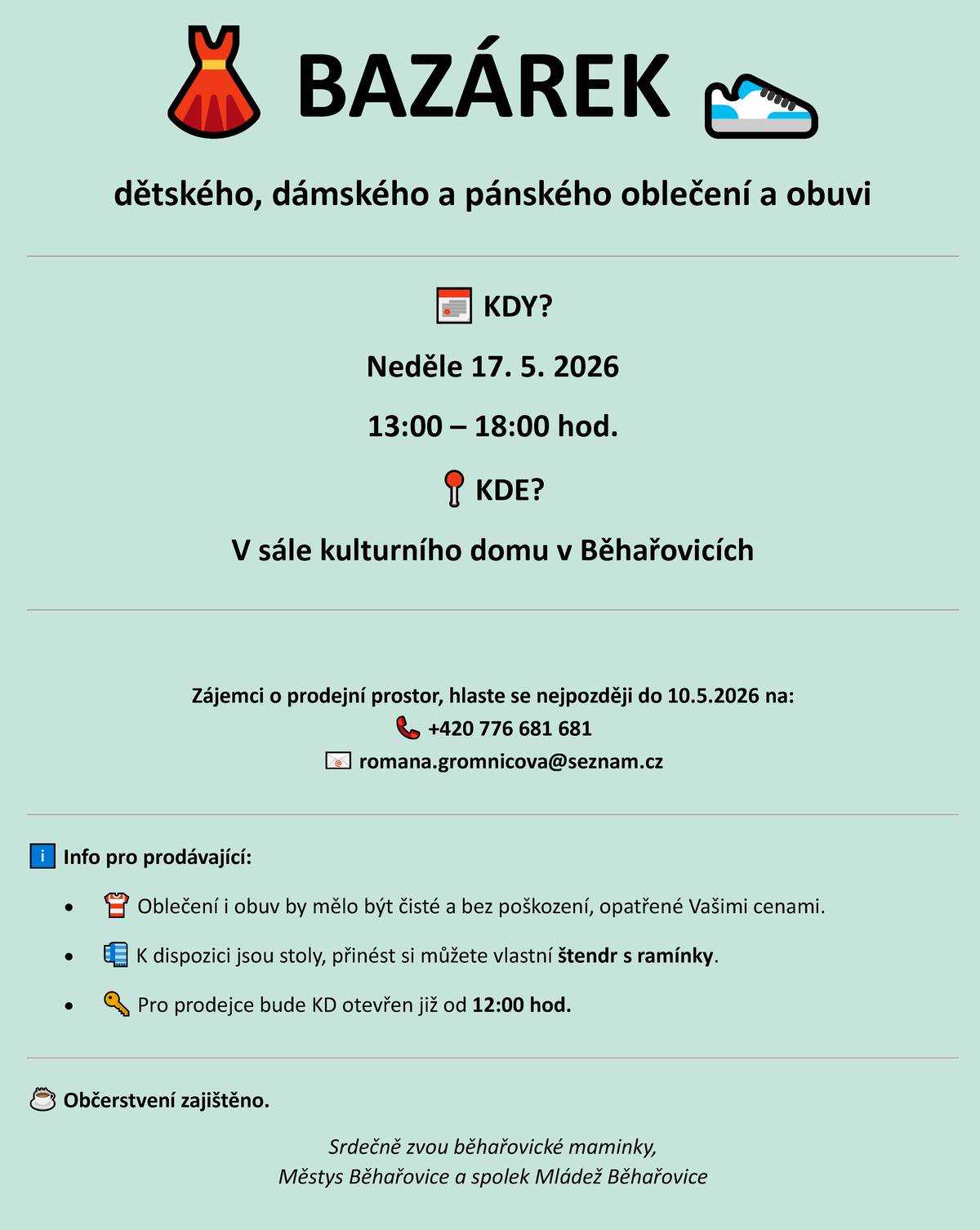 📢 BAZÁREK V BĚHAŘOVICÍCH – PRODEJTE NEBO NAKUPTE! 👗👟 Máte doma kousky, které už nenosíte, nebo děti vyrostly z bot? Přijďte je prodat! Nebo si naopak přijďte doplnit šatník za pár korun. 🗓 KDY: Neděle 17. 5. 2026 🕐 ČAS: 13:00 – 18:00 (pro prodejce otevřeno už od 12:00) 📍 KDE: Sál kulturního domu v Běhařovicích CO VŠE NAJDETE? ✅ Dětské, dámské i pánské oblečení ✅ Obuv a doplňky CHCETE PRODÁVAT? Hlaste se na telefonním čísle 📞 +420 776 681 681 nebo e-mailu 📧 romana.gromnicova@seznam.cz  nejpozději do 10.5.2026. ℹ️ K dispozici jsou stoly, vlastní štendr a ramínka jsou vítány. Prosíme, aby oblečení i obuv byly čisté a bez poškození. ☕ Občerstvení zajištěno. Těšíme se na Vás! Srdečně zvou běhařovické maminky, Městys Běhařovice a spolek Mládež Běhařovice.