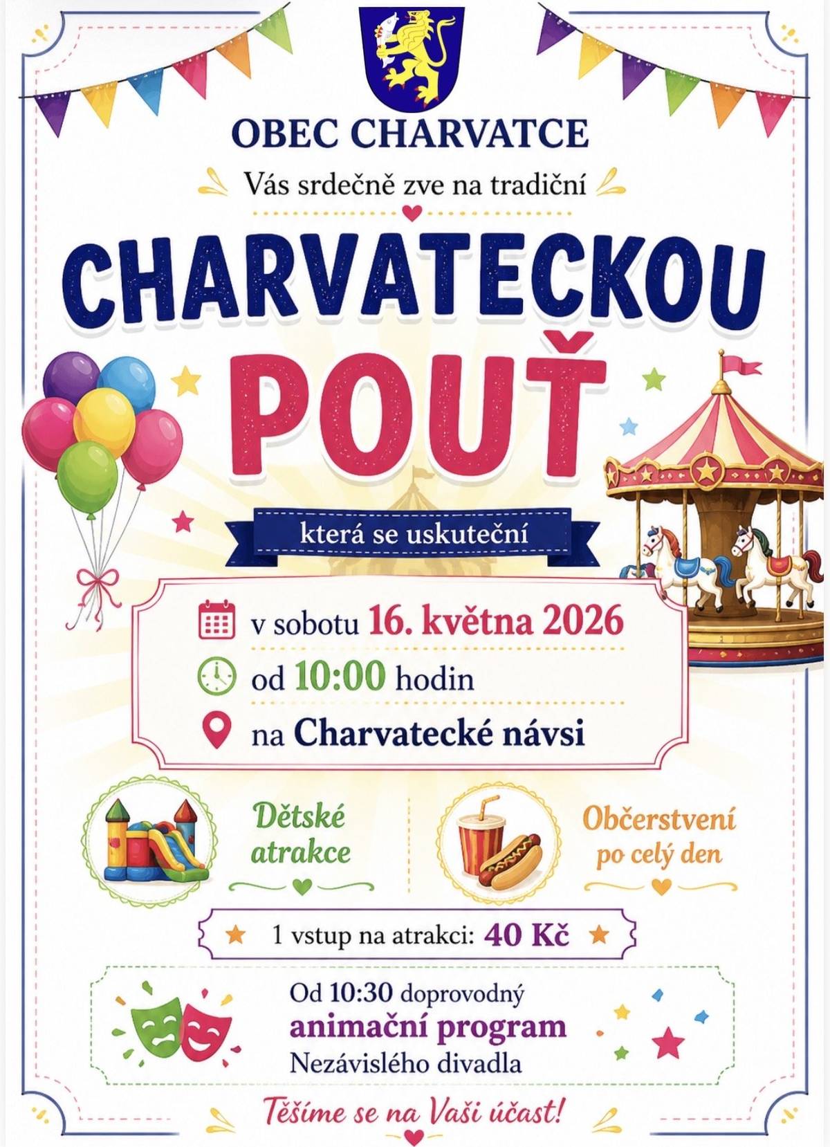 Vážení spoluobčané, srdečně Vás zveme na Charvateckou pouť, která se uskuteční v sobotu 16. května 2026 od 10:00 hodin na Charvatecké návsi. Těšit se můžete na:  dětské atrakce (1 vstup = 40 Kč) doprovodný animační program nezávislého divadla (od 10:30) občerstvení zajištěné po celý den  Přijďte si užít příjemný den plný zábavy pro děti i dospělé.