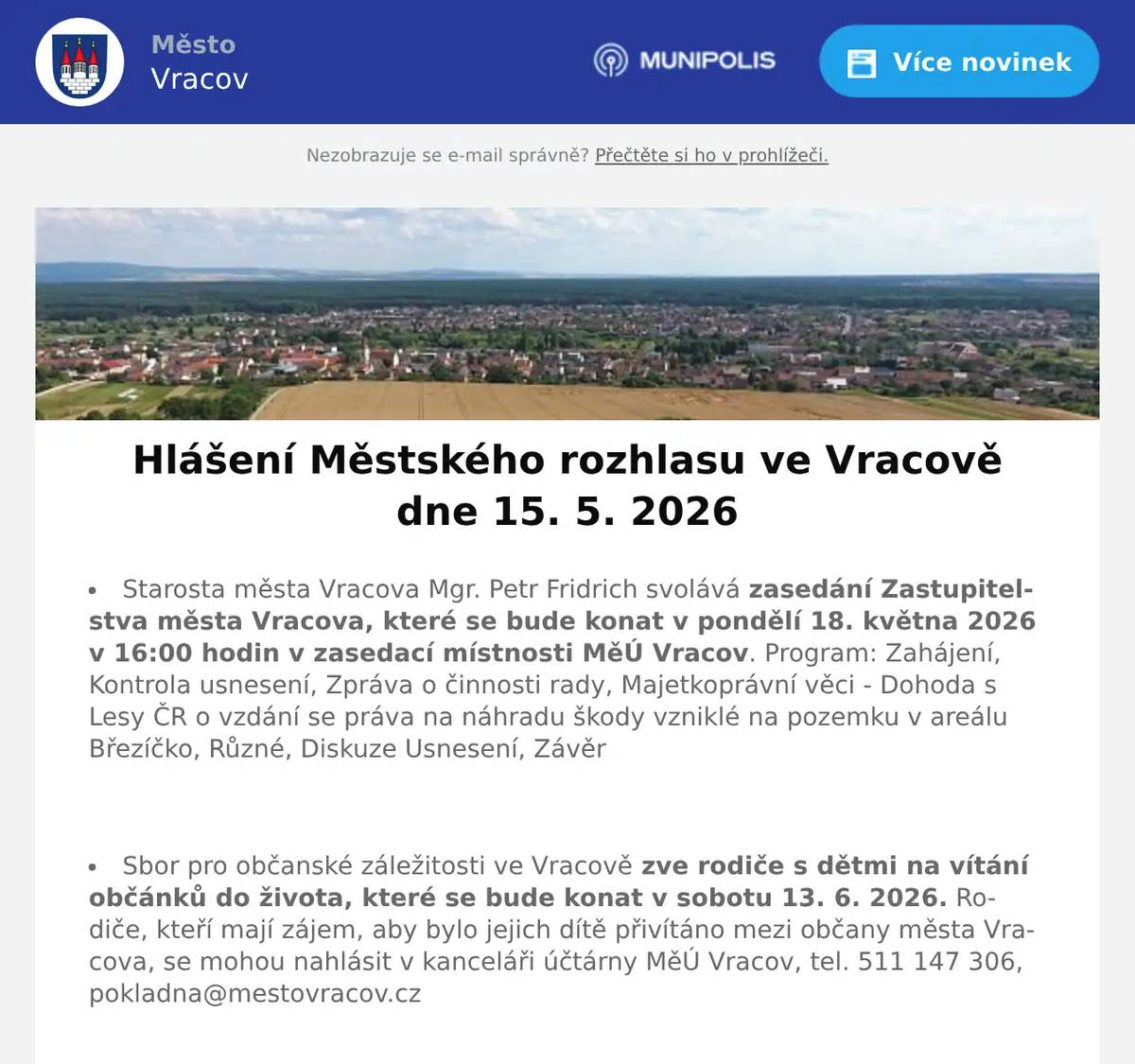 Starosta města Vracova Mgr. Petr Fridrich svolává  zasedání Zastupitelstva města Vracova, které se bude konat v pondělí 18. května 2026 v 16:00 hodin v zasedací místnosti MěÚ Vracov. Program: Zahájení, Kontrola usnesení, Zpráva o činnosti rady, Majetkoprávní věci - Dohoda s Lesy ČR o vzdání se práva na náhradu škody vzniklé na pozemku v areálu Březíčko, Různé, Diskuze Usnesení, Závěr  Sbor pro občanské záležitosti ve Vracově zve rodiče s dětmi na vítání občánků do života, které se bude konat v sobotu 13. 6. 2026. Rodiče, kteří mají zájem, aby bylo jejich dítě přivítáno mezi občany města Vracova, se mohou nahlásit v kanceláři účtárny MěÚ Vracov, tel. 511 147 306, pokladna@mestovracov.cz  Společnost Deratex Zlín upozorňuje, že ve dnech 19. 5. a 28. 5. 2026 bude prováděna celoplošná deratizace města Vracova ošetřením kanalizační sítě, veřejných ploch a vybraných objektů. Vzhledem k tomu, že je pravděpodobný výskyt hlodavců i v okolí obytných domů a v hospodářských staveních, vyzývá občany ke spolupráci při vyhledávání pobytu hlodavců. Pokud to situace vyžaduje, obraťte se přímo na pracovníky jmenované firmy, anebo nahlaste své požadavky na účtárnu MěÚ Vracov, aby bylo zabezpečeno komplexní ošetření města.  Společnost Sunny Power s 16-letou zkušeností v oboru nabízí profesionální realizaci fotovoltaických systémů na klíč pro rodinné domy, firmy a bytová družstva. Novým doplňkem služeb jsou i klimatizace. Vy určujte, kolik zaplatíte za své energie. Kontakt: 604 618 098.  Prodejna Koberce Trend Kyjov vás zve na Trendy týden slev. Získejte 20% slevu na vybrané metrážové koberce, vinyl, PVC i kusové koberce. Přijďte si vybrat výhodně od 18. do 22. května v prodejně Kyjov vedle Hechtu.  Drůbežárna Prace bude v sobotu 16. 5. 2026 v 11:30 hod. na parkovišti naproti radnice prodávat mladé kuřice a kohouty, slepice po roce snášky za 140Kč, brojlerová kuřata, krůty, káčata, housata a husokačeny Mulard, krmivo pro drůbež a králíky a vitamínové doplňky. Dále bude vykupovat králičí kožky za cenu 10 Kč/ks.  Městský kulturní klub Vracov Vás zve na divadelní komedii Duchem proti své vůli v pátek 15. května 2026 v 19:00 hod. v sále MKK Vracov. Hrají Dana Homolová, Ivana Jirešová, Jaromír Nosek a Jakub Zindulka. Předprodej vstupenek je v Infocentru Vracov. Vstupné 300Kč.  Ochotnické divadlo NEJENXMÍCHU Vás zve na divadelní představení Blbec k večeři v neděli 24. 5. 2026 v 16:00 hod. v kinosále MKK Vracov. Vstupné 150Kč. Předprodej vstupenek v infocentru Vracov.