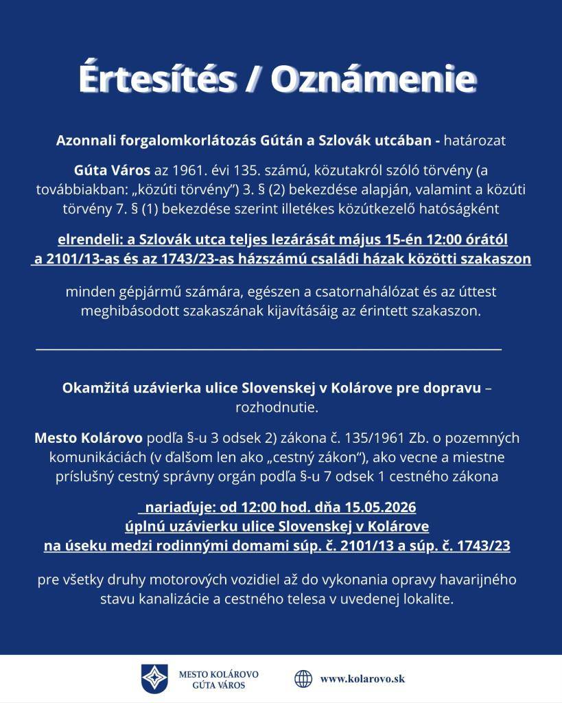 Mesto Kolárovo podľa §-u 3 odsek 2) zákona č. 135/1961 Zb. o pozemných komunikáciách (v ďalšom len ako „cestný zákon“),  ako vecne a miestne príslušný cestný správny orgán podľa §-u 7 odsek 1 cestného zákona  nariaďuje: od 12:00 hod. dňa 15.05.2026 úplnú uzávierku ulice Slovenskej v Kolárove