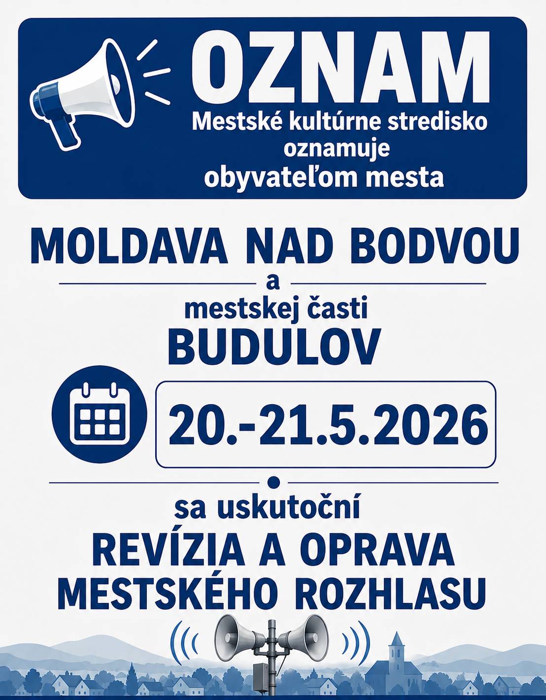Mestské kultúrne stredisko oznamuje občanom, že v dňoch 20. a 21. mája 2026, teda v stredu a vo štvrtok, bude prebiehať revízia mestského rozhlasu v meste Moldava nad Bodvou a v mestskej časti Budulov. Z uvedeného dôvodu môže dôjsť ku krátkodobým technickým obmedzeniam a skúškam rozhlasu. Prosíme občanov o trpezlivosť a pochopenie počas vykonávania revíznych prác.   A Városi Művelődési Központ értesíti a lakosokat, hogy 2026. május 20-án és 21-én, szerdán és csütörtökön városi hangosbemondó-rendszer felülvizsgálata zajlik Szepsi városában és Bodolló városrészben. A munkálatok ideje alatt rövid ideig tartó technikai korlátozásokra és hangosbemondó-próbákra kerülhet sor. Kérjük a lakosok türelmét és megértését a felülvizsgálati munkálatok ideje alatt.