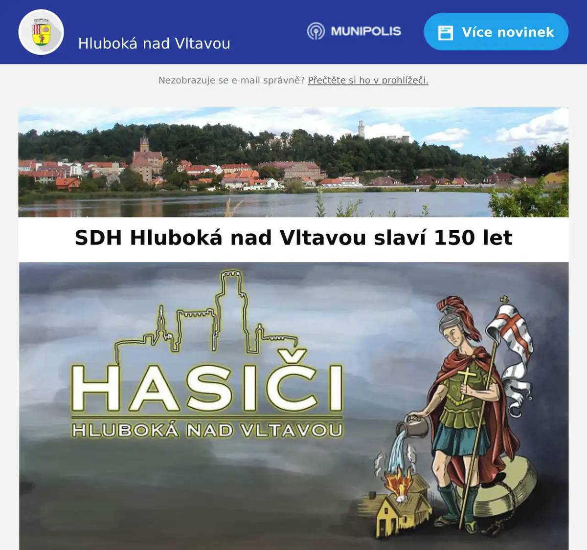 Milí spoluobčané, SDH Hluboká nad Vltavou slaví 150 let! Srdečně vás zveme na oslavy významného výročí Sboru dobrovolných hasičů Hluboká nad Vltavou, které se uskuteční v sobotu 23. května 2026 na hlavním parkovišti v Hluboké nad Vltavou. Program oslav:▪️ 13:00 slavnostní nástup a zahájení oslav▪️ 14:30 ukázky zásahů IZS▪️ 15:00 ukázka Mladých hasičů SDH Hluboká nad Vltavou▪️ 15:30 ukázky zásahů IZS▪️ 17:00 koncert kapely Globus Součástí oslav bude od 13:00 také dětský den:hasičská technikaukázky zásahů IZSsoutěže pro dětihasičský skákací hradpojízdné hasičské autíčko pro dětimalování na obličej Občerstvení zajištěno.Akce se koná i za nepříznivého počasí. Přijďte společně oslavit 150 let tradice, odvahy a služby veřejnosti!