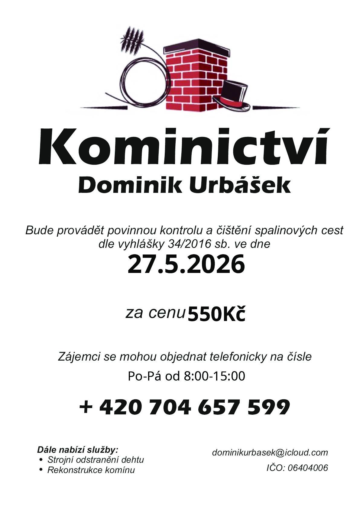Kominictví Urbášek bude v naší obci dne 27.5.2026 provádět povinnou, každoroční kontrolu a čištění komínů a spalinových cest, od spotřebičů na pevná a plynná paliva. Cena za čištění a kontrolu i se zprávou bude 550 Kč. Zájemci se mohou objednávat na telefonním čísle 704 657 599  (Po-Pá od 8:00-15:00) Po domluvě je možné provést i frézování, vložkování a výstavbu nových komínových těles.