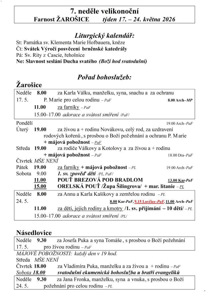 7. neděle velikonoční  Farnost ŽAROŠICE  týden 17. – 24. května 2026    Liturgický kalendář:  St: Památka sv. Klementa Marie Hofbauera, kněze  Čt: Svátek Výročí posvěcení brněnské katedrály  Pá: Sv. Rity z Cascie, řeholnice  Ne: Slavnost seslání Ducha svatého (Boží hod svatodušní)    Pořad bohosluže