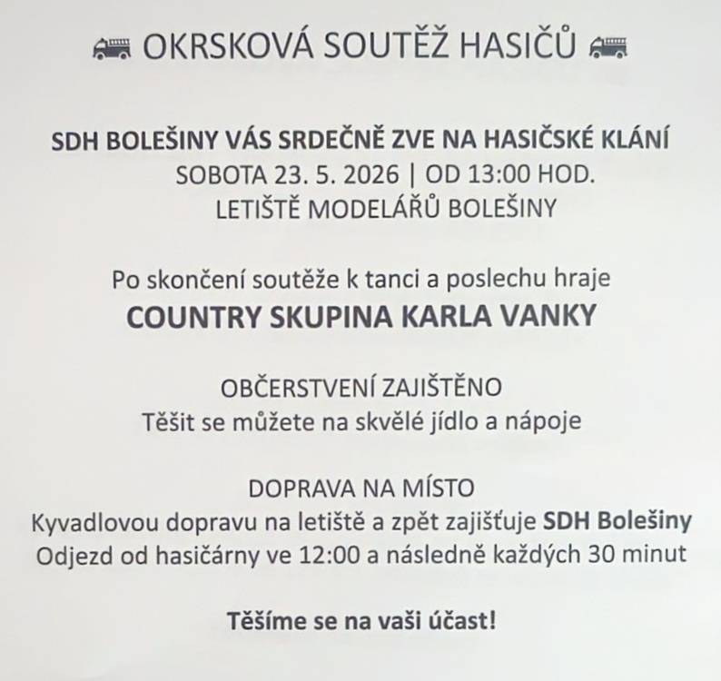 Okrsková soutěž hasičů na modelářském letišti u Bolešin se bude konat v sobotu 23.5.2026 od 13.00 hod. Po skončení soutěže zahraje country skupina Karla Vanky. SDH Bolešiny zajišťuje dopravu na místo konání. Podrobnosti v letáčku.