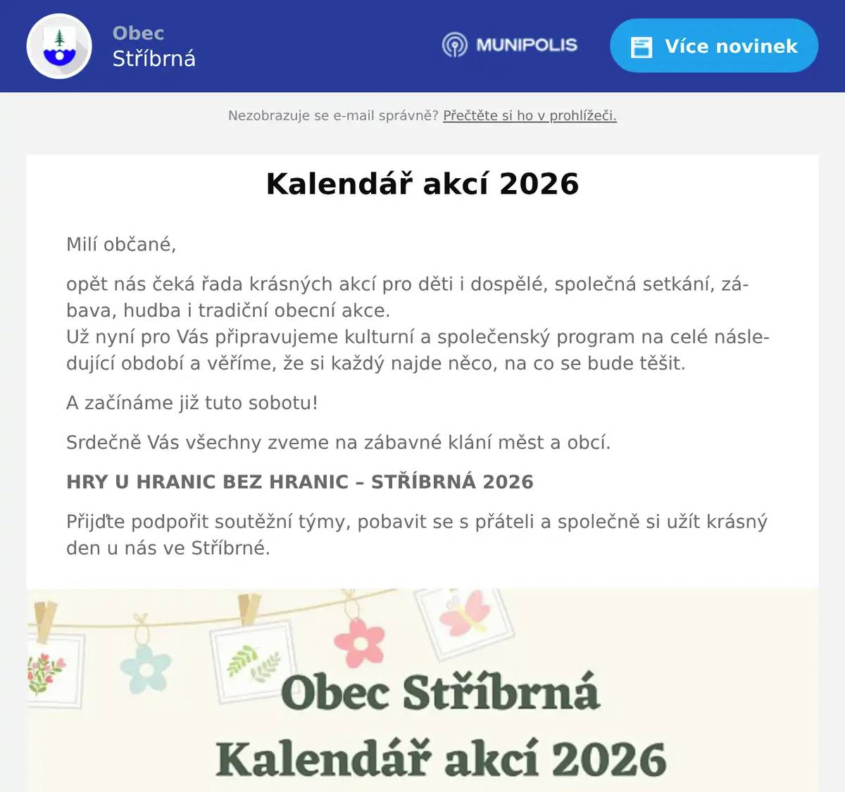 Milí občané, opět nás čeká řada krásných akcí pro děti i dospělé, společná setkání, zábava, hudba i tradiční obecní akce.Už nyní pro Vás připravujeme kulturní a společenský program na celé následující období a věříme, že si každý najde něco, na co se bude těšit. A začínáme již tuto sobotu! Srdečně Vás všechny zveme na zábavné klání měst a obcí. HRY U HRANIC BEZ HRANIC – STŘÍBRNÁ 2026 Přijďte podpořit soutěžní týmy, pobavit se s přáteli a společně si užít krásný den u nás ve Stříbrné.