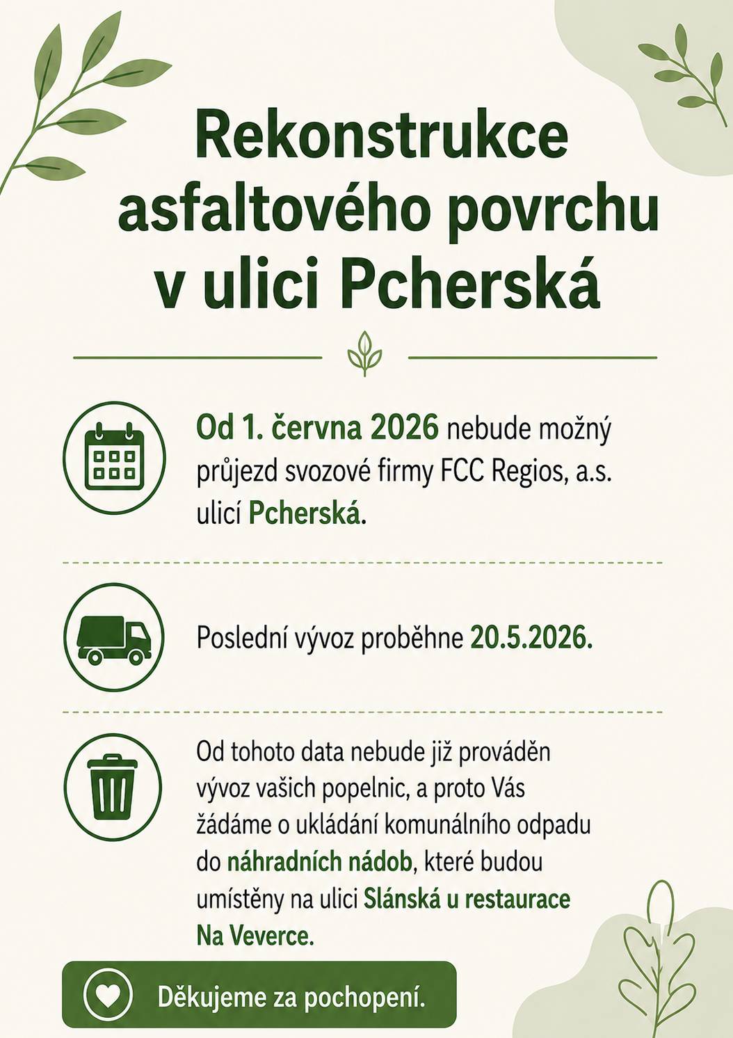 Oznamujeme občanům, že z důvodu rekonstrukce asfaltového povrchu nebude od 1. 6. 2026 možný průjezd svozové firmy FCC Regios, a. s. ulicí Pcherská. Poslední vývoz proběhne dne 20. 5. 2026. Od tohoto data nebude již prováděn vývoz Vašich popelnic, a proto Vás žádáme o ukládání komunálního odpadu do náhradních nádob, které budou umístěny na ulici Slánská u restaurace Na Veverce.  Děkujeme za pochopení.