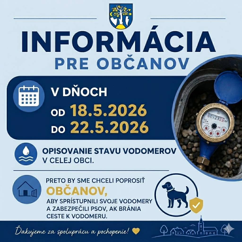 Oznamujeme občanom, že v dňoch od 18. 5. 2026 do 22. 5. 2026 bude v našej obci prebiehať odpočet – opisovanie stavu vodomerov.    Prosíme Vás o:  Sprístupnenie Vašich vodomerov.  Zabezpečenie Vašich psov, pokiaľ by mohli brániť v bezpečnom prístupe k vodomeru.
