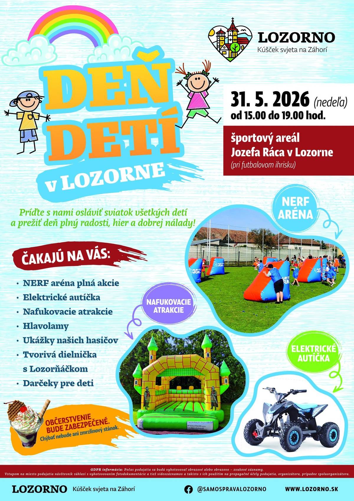 31.5.2026 (nedeľa) od 15:00 do 19:00 hod. Športový areál Jozefa Ráca v Lozorne (pri futbalovom ihrisku)  ČAKÁ VÁS:  NERF aréna plná akcie Elektrické autíčka Nafukovacie atrakcie Hlavolamy Ukážky našich hasičov Tvorivá dielnička s Lozorňáčkom Darčeky pre deti Občerstvenie bude zabezpečené Chýbať nebude ani zmrzlinový stánok  Príďte s nami osláviť sviatok všetkých detí a prežiť deň plný radosti, hier a dobrej nálady!