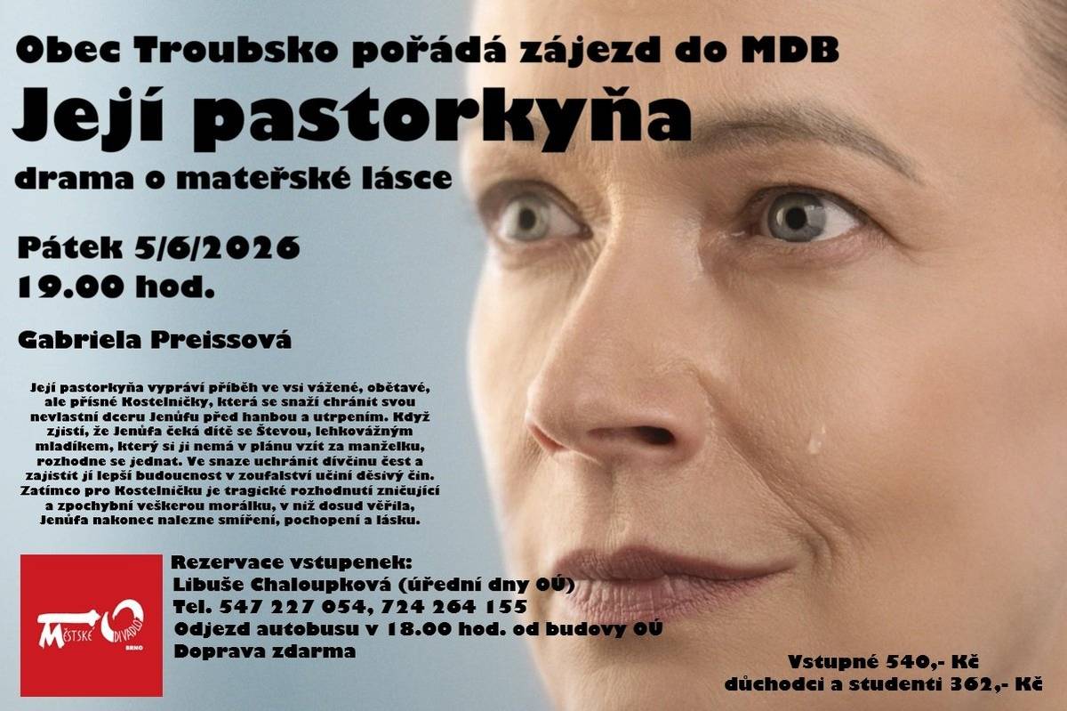 Obec Troubsko pořádá 5.6.2026 zájezd do MDB na drama o mateřské lásce JEJÍ PASTORKYŇA. Rezervace vstupenek p. Chaloupková tel. 547227054, 724264155 (v úřední dny OÚ). Vstupné 540,- Kč, důchodci a studenti 362,- Kč. Odjezd autobusu v 18:00 hod. od budovy OÚ. Doprava ZDARMA.