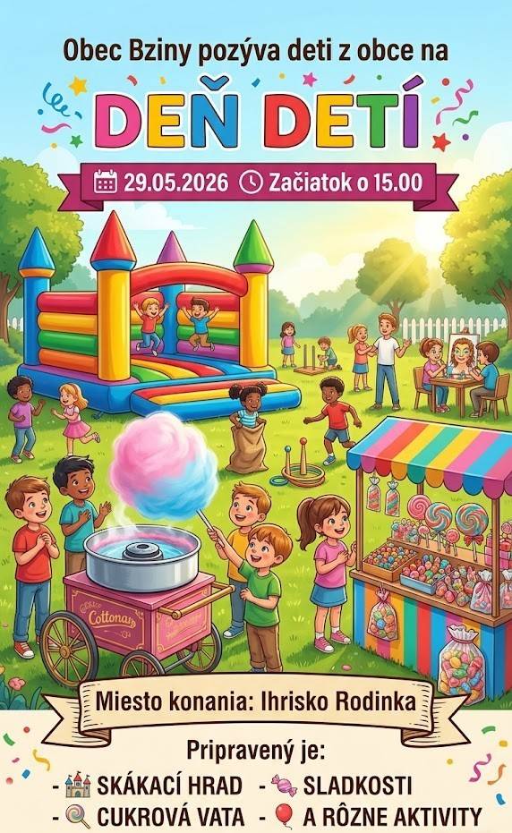 Obecný úrad Bziny srdečne pozýva všetky deti z našej obce a ich rodičov na oslavu Dňa detí, ktorá sa uskutoční v piatok 29. mája 2026.  Príďte s nami prežiť popoludnie plné smiechu, radosti a skvelej zábavy!  Dátum konania: 29.05.2026 (piatok)  Čas začiatku: od 15:00 hod.  Miesto: Ihrisko Rodinka