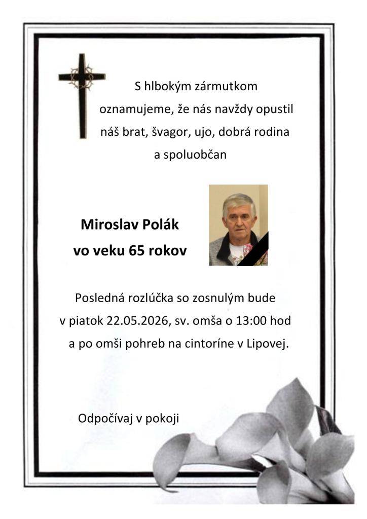 S hlbokým zármutkom oznamujeme, že nás navždy opustil náš brat, švagor, ujo, dobrá rodina a spoluobčan Miroslav Polák vo veku 65 rokov. Posledná rozlúčka so zosnulým bude v piatok 22.05.2026, sv. omša o 13:00 hod a po omši pohreb na cintoríne v Lipovej.