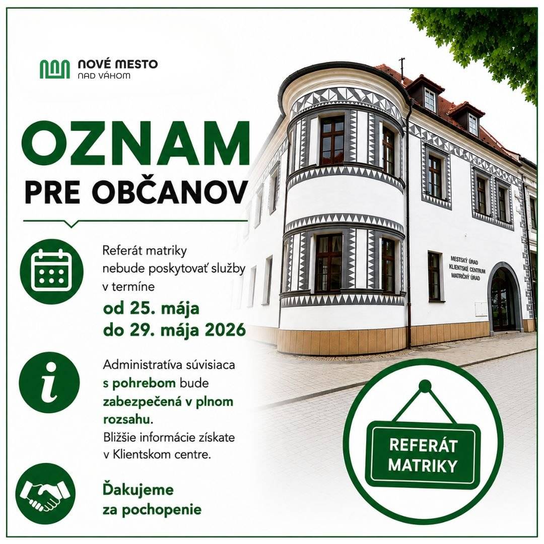 Vážení občania, Mestský úrad Nové Mesto nad Váhom informuje, že v období od 25. mája do 29. mája 2026 nebude Referát matriky v Klientskom centre z dôvodu odborného vzdelávania zamestnancov poskytovať svoje služby v štandardnom režime. V prípade potreby vybavenia agendy spojenej so zabezpečením pohrebu bude matričná agenda zabezpečená.  Podrobnejšie informácie vám poskytnú zamestnanci klientskeho centra počas úradných hodín. Ďakujeme za pochopenie a ústretovosť. Matrika: obmedzenie poskytovania služieb v termíne 25. – 29. mája 2026 | www.nove-mesto.sk
