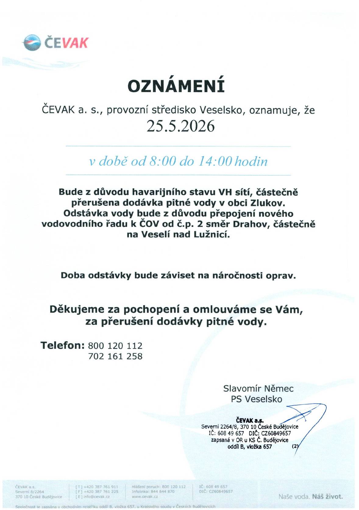 Společnost ČEVAK a.s., provozní středisko Veselsko, oznamuje občanům, že dne 25. 5. 2026 bude v době od 8:00 do 14:00 hodin z důvodu oprav a přepojení vodovodního řadu částečně přerušena dodávka pitné vody v obci Zlukov. Odstávka vody se bude týkat oblasti: od č. p. 2 směrem na Drahov a částečně směrem na Veselí nad Lužnicí. Doba odstávky bude záviset na náročnosti prováděných prací. Děkujeme za pochopení a omlouváme se za komplikace způsobené přerušením dodávky pitné vody. Kontaktní telefon: 800 120 112 702 161 258