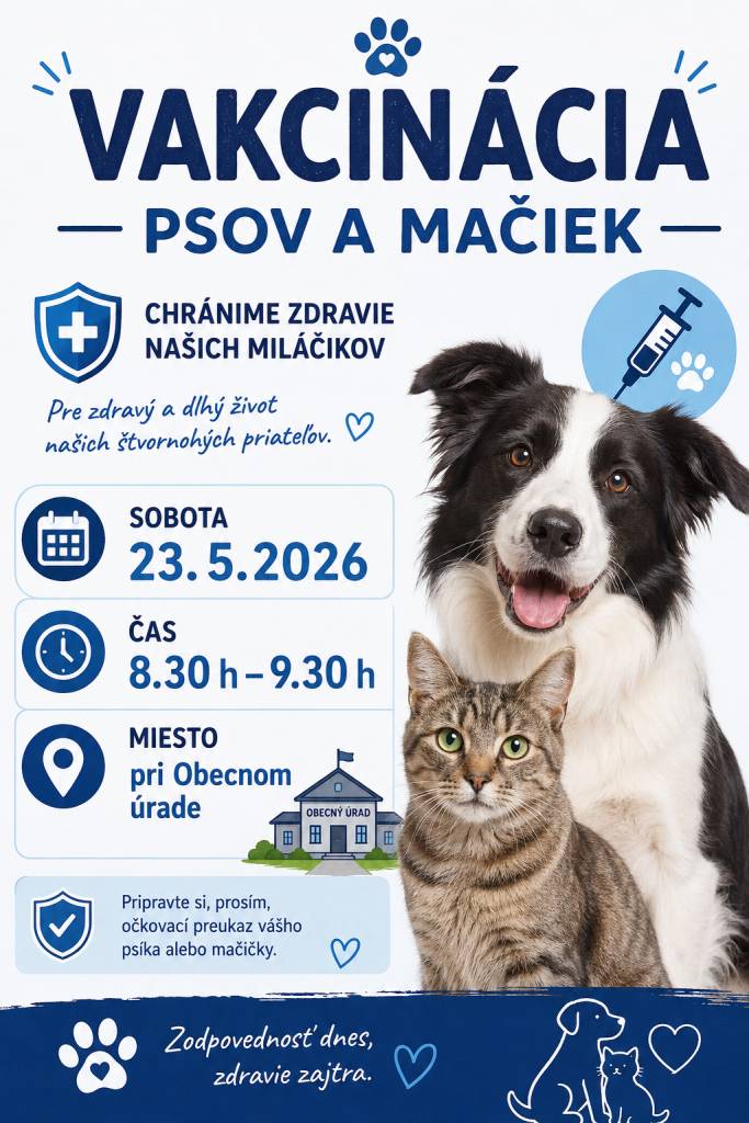 Dňa 23.5.2026 bude v obci vykonaná vakcinácia psov a mačiek od 3 mesiacov veku proti besnote. Akcia bude v čase  od 8.30 hod do 9.30 hod pri Obecnom úrade. Poplatok za vakcináciu proti besnote je 10 eur, za kompletnú vakcináciu 22 eur a za čipovanie  12 eur. Vakcinácia proti besnote je povinná.