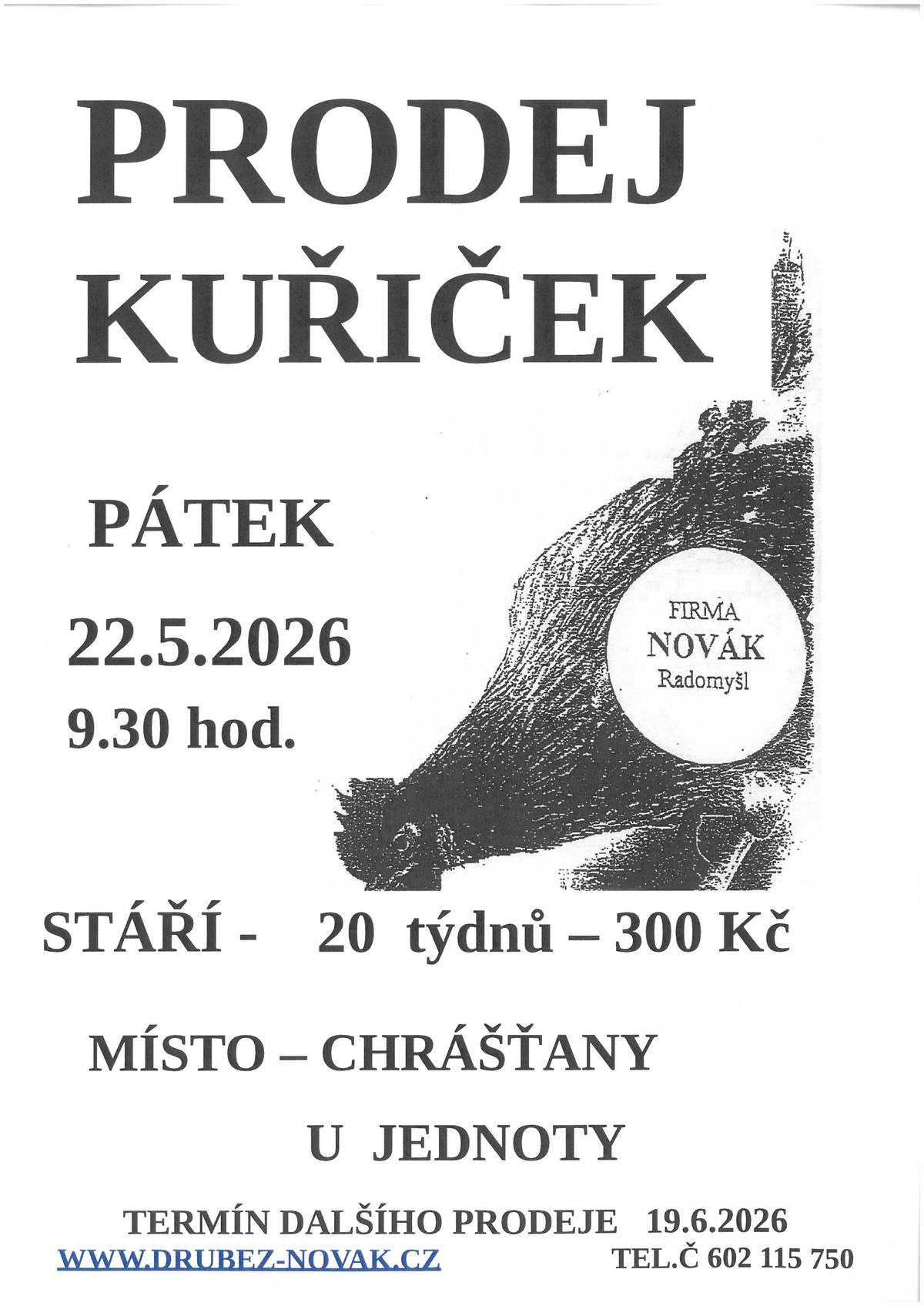 V pátek 22.05.2026 v 09:30 hod., se před nákupním střediskem v Chrášťanech, uskuteční prodej kuřiček.  Firma Novák Radomyšl prodává nosné kuřice - červené, kropenaté, černé, bílé, modré, žíhané, vlašky. Stáří 20 týdnů - cena 300,- Kč. Kontakt: www.drubez-novak.cz, tel. 602 115 750. Termíny předpokládaného rozvozu pro rok 2026 :  22.05. / 19.06. / 17.07. / 14.08. / 11.09. / 09.10. / 06.11.
