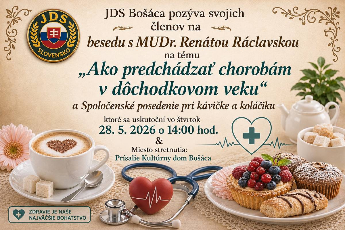 JDS Bošáca pozýva svojich členov na besedu s MUDr.Renátou Ráclavskou na tému " Ako predchádzať chorobám v dôchodkovom veku" a spoločenské posedenie pri kávičke a koláčiku, ktoré sa uskutoční vo štvrtok 27.5.2026 o 14:00 hod. Prineste si 2 Eurá. Miesto stretnutia: Prísalie Kultúrny dom Bošáca. Tešíme sa na Vašu účasť. Výbor ZO JDS Bošáca.
