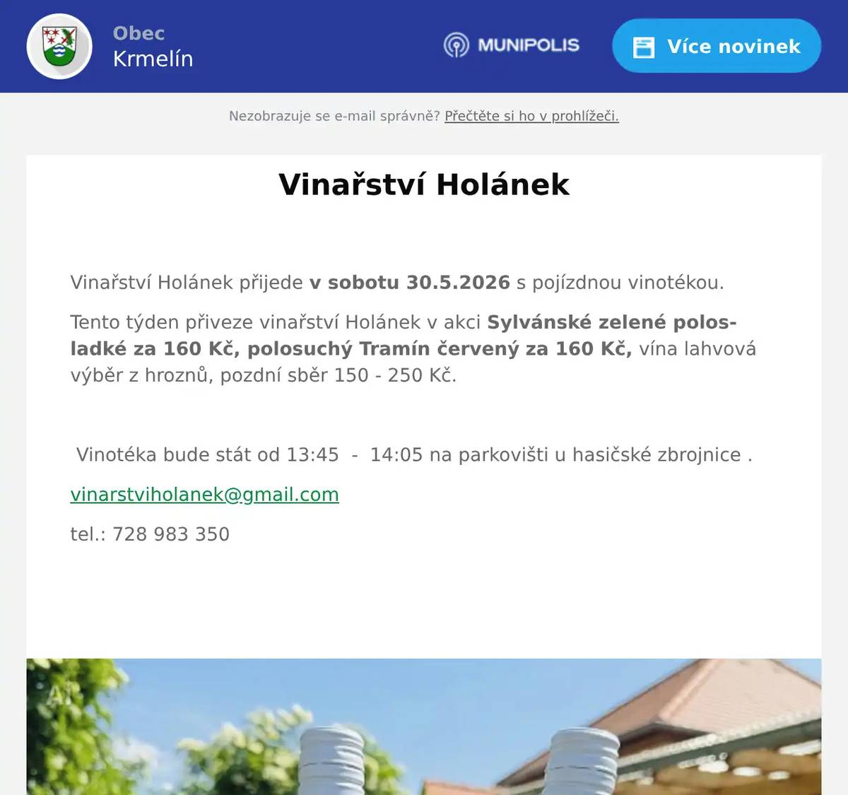  Vinařství Holánek přijede v sobotu 30.5.2026 s pojízdnou vinotékou. Tento týden přiveze vinařství Holánek v akci Sylvánské zelené polosladké za 160 Kč, polosuchý Tramín červený za 160 Kč, vína lahvová výběr z hroznů, pozdní sběr 150 - 250 Kč.    Vinotéka bude stát od 13:45  -  14:05 na parkovišti u hasičské zbrojnice . vinarstviholanek@gmail.com tel.: 728 983 350 