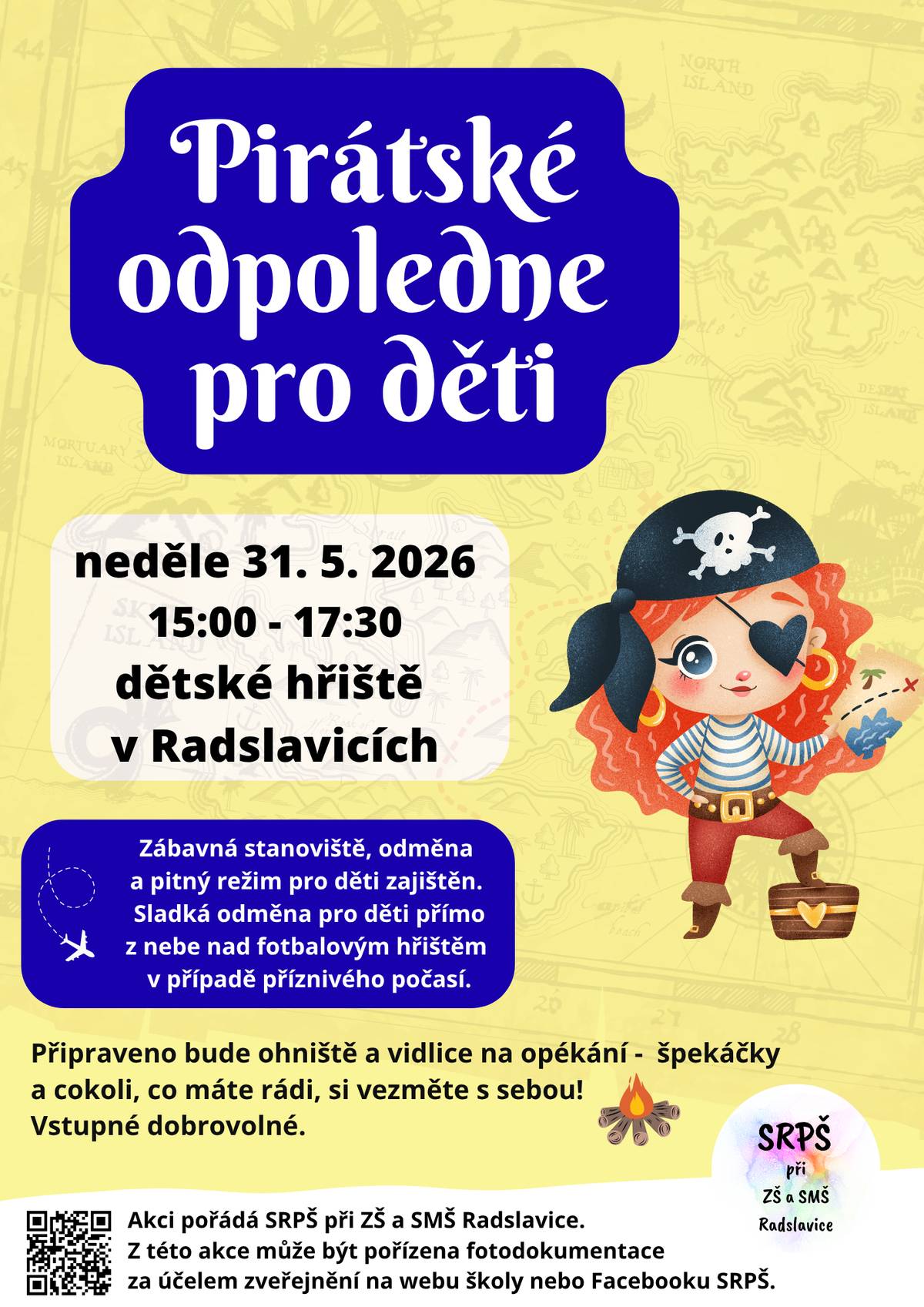 Vážení spoluobčané, rodiče a malí piráti, SRPŠ při ZŠ a SMŠ Radslavice vás srdečně zve na dobrodružné Pirátské odpoledne pro děti! Přijďte si s námi užít skvělý čas plný her, zábavy a napětí. 📅 KDY A KDE?   Termín: neděle 31. května 2026   Čas: od 15:00 do 17:30   Místo: Dětské hřiště v Radslavicích   🦜 NA CO SE MŮŽETE TĚŠIT?   Zábavná stanoviště s pirátskými úkoly a odměna pro každého úspěšného mořeplavce 🪙.   Pitný režim pro děti je zajištěn.   Velké překvapení: V případě příznivého počasí dorazí sladká odměna pro děti přímo z nebe nad fotbalovým hřištěm! 🪁🍬   Společné opékání: Na místě bude připraveno ohniště a vidlice na opékání. Špekáčky a cokoli dalšího, co máte rádi, si prosím vezměte s sebou! 🔥🌭   Vstupné: Dobrovolné. Vezměte dobrou náladu a pirátskou kuráž s sebou, těšíme se na vás! 🏴☠️✨ SRPŠ při ZŠ a SMŠ Radslavice