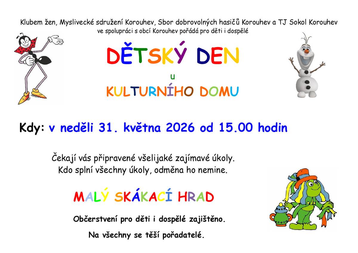 Zveme všechny malé i velké dobrodruhy na oslavu Dne dětí, která se uskuteční v neděli 31. května 2026 od 15:00 u Kulturního domu v Korouhvi.     Na co se můžete těšit?  Zábavná stanoviště se soutěžemi o sladké odměny. Malování na obličej. Skákací hrad a bohaté občerstvení pro děti i rodiče.  Těší se na vás Klub žen, Myslivecké sdružení Korouhev, Sbor dobrovolných hasičů Korouhev a TJ Sokol Korouhev.