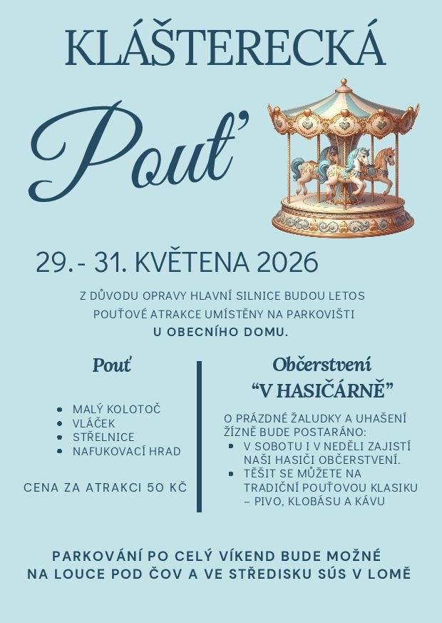 29.–31. května 2026 Z důvodu opravy hlavní silnice budou letos pouťové atrakce umístěny na parkovišti u Obecního domu. Těšit se můžete na: • malý kolotoč • vláček • střelnici • nafukovací hrad Cena za atrakci: 50 Kč Občerstvení „V hasičárně“ V sobotu i v neděli pro vás naši hasiči připraví tradiční pouťové občerstvení – pivo, klobásy i kávu.  Parkování po celý víkend bude možné na louce pod ČOV a ve středisku SÚS v lomu. Těšíme se na vás
