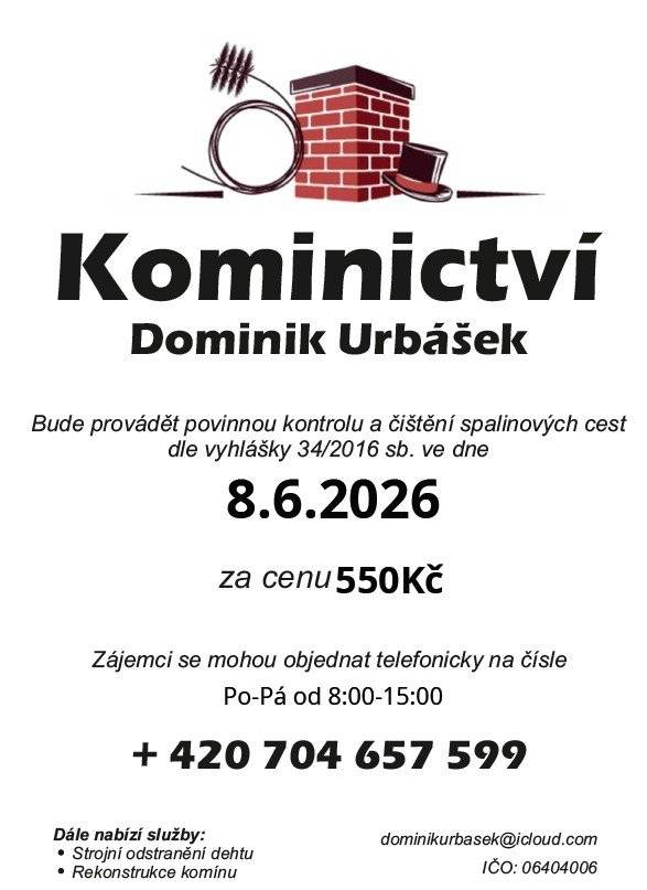 Reklamní sdělení: Kominictví Urbášek bude v obci dne 8.6.2026 provádět povinnou kontrolu a čištění komínů a spalinových cest, od spotřebičů na pevná a plynná paliva. Cena za čištění a kontrolu i se zprávou 550,-Kč. Zájemci se mohou objednávat na tel.čísle 704 657 599 (Po-Pá 8:00-15:00). Po domluvě je možné provést i frézování, vložkování a výstavbu nových těles.