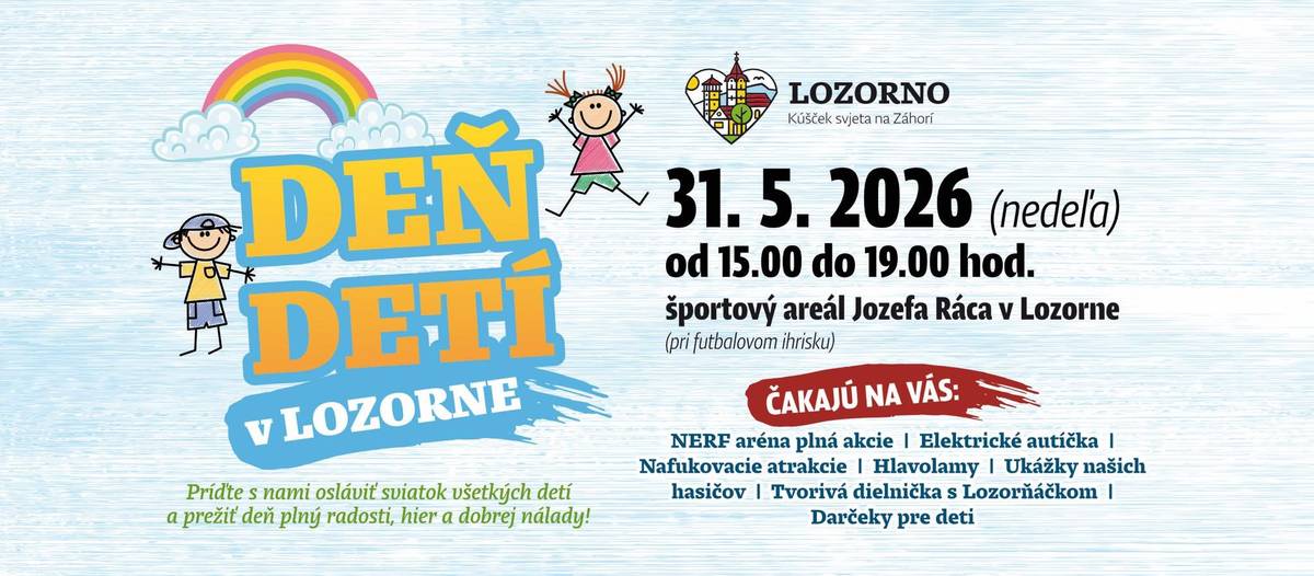 Milé rodinky, pozývame vás v nedeľu 31. mája od 15:00 do 19:00 hod. na obecnú oslavu DŇA DETÍ v Lozorne. Podujatie bude prebiehať v Športovom areáli Jozefa Ráca (pri futbalovom ihrisku) ČAKÁ NA VÁS: -         NERF aréna plná akcie -         Elektrické autíčka -         Nafukovacie atrakcie -         Hlavolamy -         Ukážky našich hasičov -         Tvorivá dielnička s Lozorňáčkom a darčeky pre deti. Občerstvenie bude zabezpečené a  chýbať nebude ani zmrzlinový stánok. Príďte s nami osláviť sviatok všetkých detí a prežiť popoludnie plný radosti, hier a dobrej nálady!