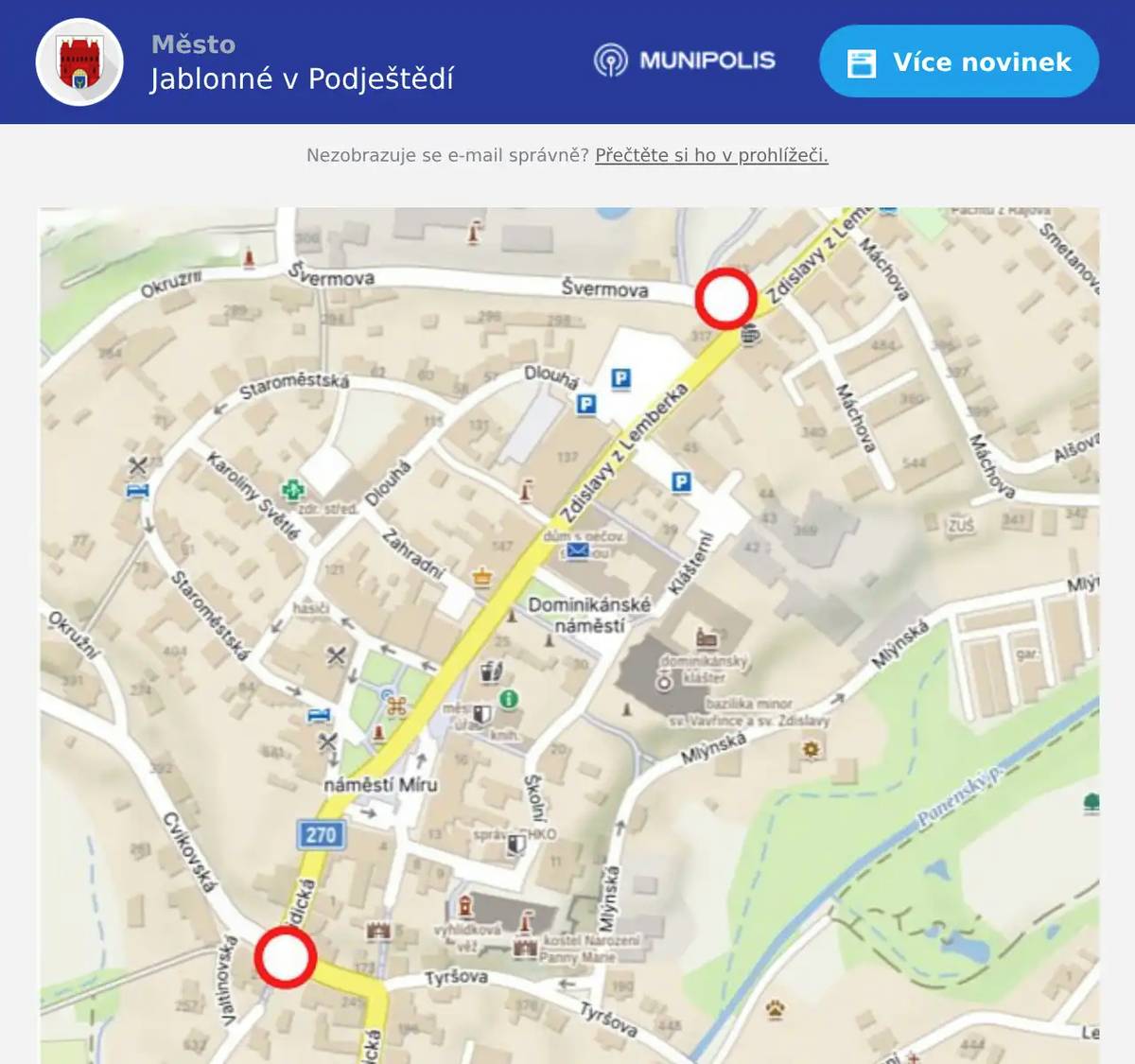 V sobotu 30.05.2026 bude z důvodu konání městských slavností a Zdislavské pouti uzavřena část centra města, konkrétně náměstí Míru. Nebude možný vjezd na náměstí z ulice Lidická a z druhé strany z ulice Švermova. Dopravní omezení bude platit od 05:00 hodin do 24:00 hodin. Prosíme všechny řidiče, aby v uvedené době respektovali zákaz vjezdu, přechodné dopravní značení a vyznačenou objízdnou trasu. Uzavírka je nezbytná z důvodu zajištění bezpečnosti návštěvníků i hladkého průběhu celé akce. Pro návštěvníky bude k dispozici nové BEZPLATNÉ PARKOVIŠTĚ v ulici Lidická. Prosíme tímto všechny řidiče, aby parkovali pouze na vyznačených parkovacích místech a na parkovišti Lidická neblokovali příjezdové a výjezdové trasy pro vozidla zdravotnické záchranné služby a hasičů. Děkujeme za ohleduplnost, respektování dopravního omezení a přejeme všem příjemné prožití slavností i pouti.