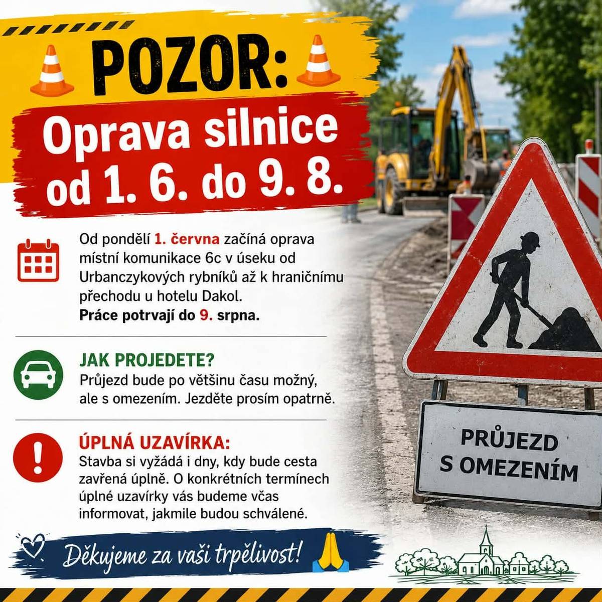 Od pondělí 1. června začíná oprava místní komunikace 6c v úseku od Urbanczykových rybníků až k hraničnímu přechodu u hotelu Dakol. Práce potrvají do 9. srpna.     Jak projedete? Průjezd bude po většinu času možný, ale s omezením. Jezděte prosím opatrně.     Úplná uzavírka: Stavba si vyžádá i dny, kdy bude cesta zavřená úplně. O konkrétních termínech úplné uzavírky vás budeme včas informovat, jakmile budou schválené.     Děkujeme za vaši trpělivost!