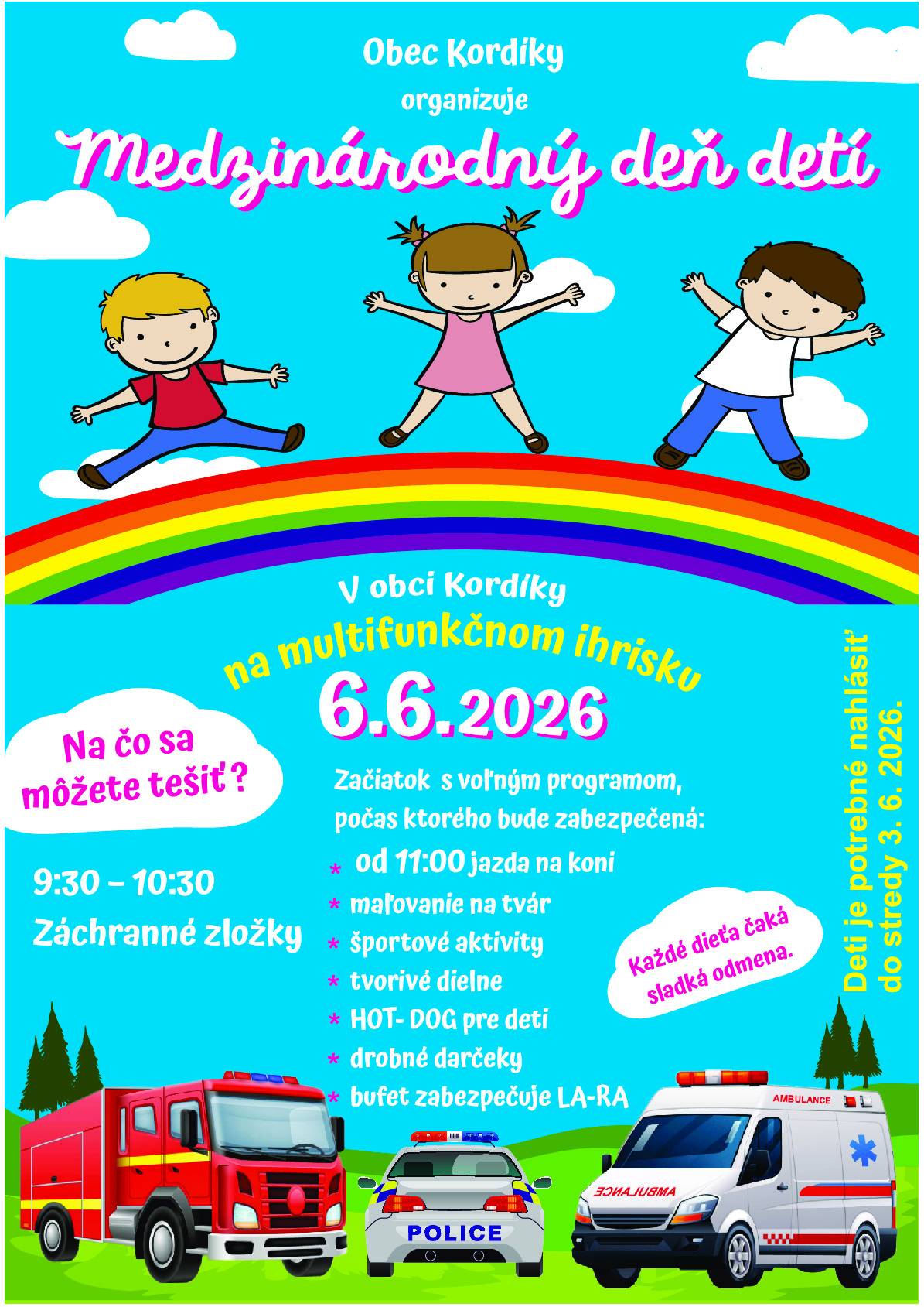 Dobrý deň milí spoluobčania, Obec Kordíky   Vás a Vaše deti srdečne pozýva na „Medzinárodný deň detí“, ktorý sa uskutoční v  sobotu 06.06.2026 na multifunkčnom ihrisku pod dedinou. Začiatok bude o 09:30 a akcia sa ukončí približne o 12:30.  Pre deti sú pripravené: športové aktivity , tvorivé dielne, maľovanie na tvár, ukážka práce a dopravných prostriedkov policajného zboru a hasičské a záchranného zboru, jazda na koni, HOT-DOG pre deti a drobné darčeky (bližšie info o programe v priloženom plagátiku). Žiadame Vás,aby ste svoje deti nahlasoivali na obecnom úrade v čase úradných hodín do stredy 03.06.2026.  Bufet zabezpečí LA-RA s.r.o. miestne pohostinstvo  - platba bude možná iba v hotovosti. V PRÍPADE NEPRIAZNIVÉHO POČASIA SA AKCIA RUŠÍ.