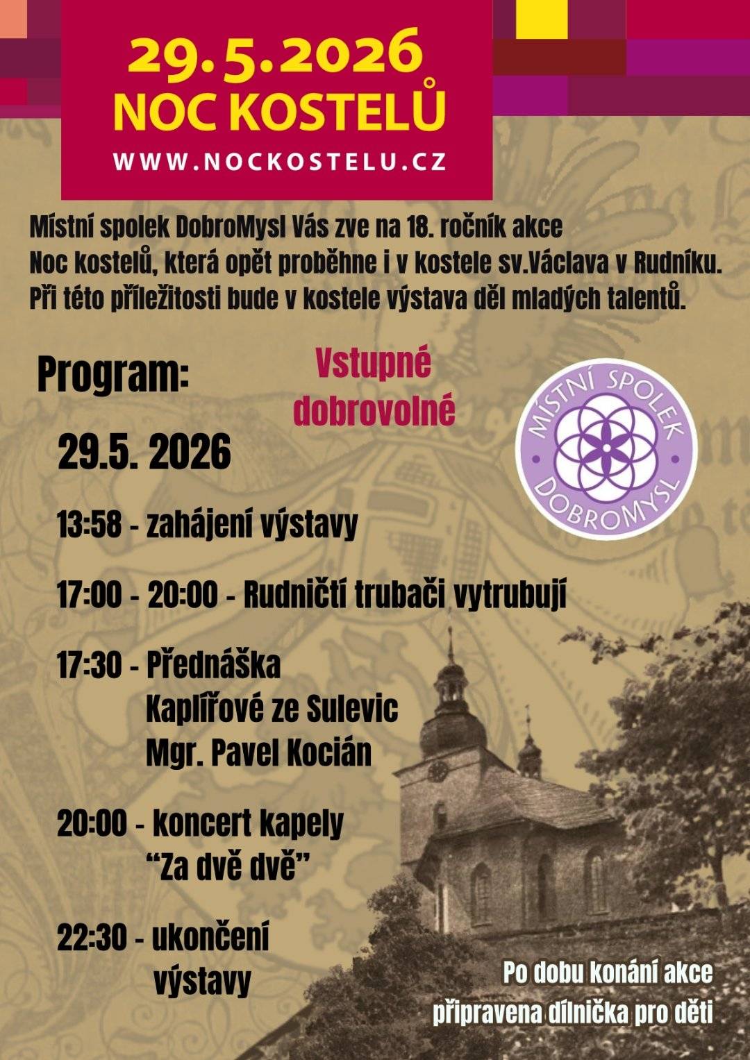 Kostel sv. Václava se opět otevře veřejnosti a nabídne večer plný kultury, hudby a inspirace. Pro děti bude připravena dílnička, takže si akci může užít celá rodina.  pátek 29. května 2026 od 13:58 hodin Kostel sv. Václava v Rudníku Vstupné je dobrovolné  Program:  13:58 - zahájení výstavy 17:00 - 20:00 - Rudničtí trubači vytrubují 17:30 - Přednáška Kaplířové ze Sulevic, Mgr. Pavel Kocián 20:00 - koncert kapely "Za dvě dvě" 22:30 - ukončení výstavy  Během odpoledne budete mít možnost vyposlechnout si jedinečné vytrubování Rudnických trubačů, které do kostela vnáší úžasnou atmosféru. Večer zakončí kapela Za dvě dvě - hudebníci hrají na netradiční nástroje a jejich improvizační vystoupení, které je neopakovatelné, dává možnost pro relaxaci, rozjímání a klidné naladění. Těšíme se na vás!