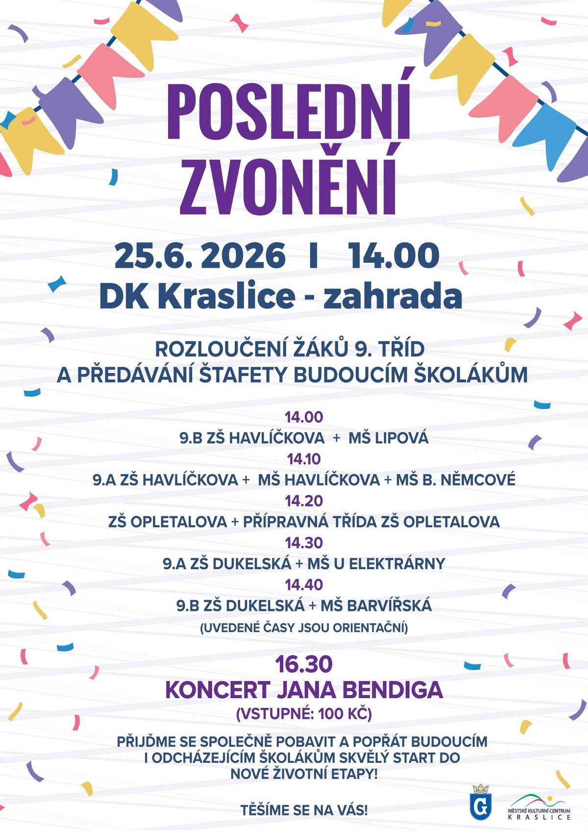 Město Kraslice, Městské kulturní centrum Kraslice a místní mateřské i základní školy vás srdečně zvou na Poslední zvonění! 🎓🔔 Přijďte s námi prožít slavnostní rozloučení žáků 9. tříd a zároveň symbolické předání štafety budoucím školákům. Čeká vás milé odpoledne plné emocí, radosti i zábavy. 🥳 📅 25. června 2026 🕑 od 14:00 hodin 📍 DK Kraslice – zahrada Program odpoledne: 🕑 14:00 – 9. B ZŠ Havlíčkova + MŠ Lipová 🕑 14:10 – 9. A ZŠ Havlíčkova + MŠ Havlíčkova + MŠ B. Němcové 🕑 14:20 – ZŠ Opletalova + přípravná třída ZŠ Opletalova 🕑 14:30 – 9. A ZŠ Dukelská + MŠ U Elektrárny 🕑 14:40 – 9. B ZŠ Dukelská + MŠ Barvířská (Uvedené časy jsou orientační.) 🎤 V 16:30 se můžete těšit na koncert Jana Bendiga! 🎟️ Vstupné: 100 Kč Budeme se na vás moc těšit – přijďte podpořit naše deváťáky a užít si příjemné odpoledne s rodinou i přáteli. ❤️