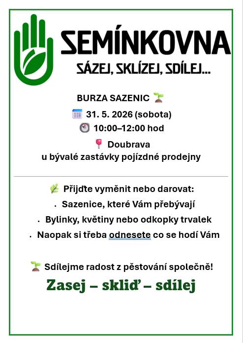 Dobrý den, Obec Kostomlátky ve spolupráci s SDH Kostomlátky a Mysliveckým spolkem Polabí, pořádá Dětský den. Dětský den, který je letos na téma včely se uskuteční v sobotu 30. května od 14 hodin na hřišti u Labe v Kostomlátkách. Pro děti bude připravený zábavní program, včelí stezka, skákací hrad, pěna, ukázka stáčení medu a mnoho dalšího. Po celé odpoledne bude pro Vás připravené bohaté občerstvení. Semínkovna na Doubravě Vás srdečně zve první burzu sazenic.Máte doma například přebytek sazenic, odkopky trvalek, o které byste se byli ochotni se podělit? Přineste je v neděli  31.května v době 10-12hod do Semínkovny na Doubravě (v bývalé zastávce pojízdné prodejny v obci) a třeba si na oplátku vyberete něco Vy. Odnést si něco můžete, i když nic nepřinesete. Na výběr jsou stále i semínka ze Semínkovny. V neděli 31. května proběhne od 11hod Mše svatá v kapličce na Doubravě. Přijďte s námi prožít mši svatou v atmosféře klidu, modlitby a setkání. Více naleznete v přiložených letáčcích. Těšíme se na Vaši účast a společná setkání S přáním hezkého dne Jitka Malá