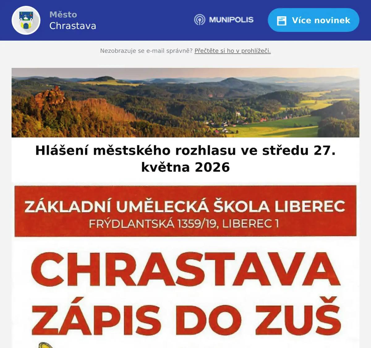 Květnové prodejní trhy se konají 28. 5. 2026 od 8:00 hod. na městské tržnici. Velký výběr textilu, obuvi, hraček, galanterie a mnoho dalšího. Kino Chrastava hraje v pátek od 17:00 hod. film LUMPÍK ŠPUNTÍK  a od 19:00 hod. film PĚT ŠVESTEK. T. J. Sokol Chrastava se připojuje k akci SOKOLSKÁ PROCHÁZKA o víkendu 30. - 31. 5. 2026. Připojit se může úplně každý. Více informací naleznete na našem webu: https://sokolchrastava.webnode.cz/l/kvetnovy-pohyb-v-prirode-se-sokolem/ ČEZ oznamuje plánovanou odstávku el. energie dne 1. června 2026 od 8:30 hod. do 10:30 hod. na Střeleckém Vrchu č. p. 400, 401aod 11:00 hod. do 13.00 hod. v ul. Bezručova 800,kat. území Chrastava I - parcelní č. 407, 545/1. ČEZ oznamuje plánovanou odstávku el. energie dne 2. června 2026 od 7:30 hod. do 9:30 hod. v ul. Alšova 165,Pobřežní 166, 430aod 9:45 hod. do 11:45 hod. v ul. Vítkovská 283, 286, 289, 295, 308, 404, 772. Základní umělecká škola Liberec - pobočka Chrastava pořádá zápis do ZUŠ v pondělí 1. června od 16:00 hod. -18:00 hod. hudební obora v pondělí 1. června a v pátek 5. června od 14:00 hod. výtvarný obor. Více na www.zusliberec.cz.