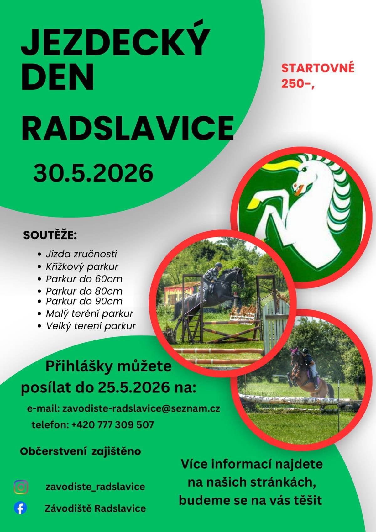 Zveme všechny milovníky koní, jezdce i diváky na Jezdecký den v Radslavicích, který se uskuteční již tuto sobotu 30. května 2026! Přijďte fandit nebo si sami zasoutěžit. Čeká nás skvělá podívaná a bohatý program. 🏆 Na jaké soutěže se můžete těšit?   Jízda zručnosti   Křížkový parkur   Parkur do 60 cm, 80 cm a 90 cm   Malý a Velký terénní parkur   ℹ️ Praktické informace:   Startovné: 250 Kč, diváci zdarma   Občerstvení: Zajištěno přímo na místě pro závodníky i diváky.   Více informací: Najdete na Facebooku Závodiště Radslavice nebo Instagramu zavodiste_radslavice.