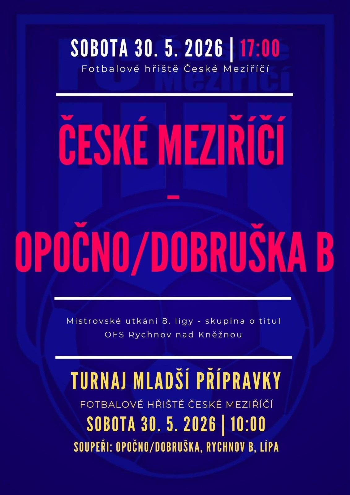 Pozvánka na víkend 30. a 31. května   Sobota v Českém Meziříčí bude patřit fotbalu! Dopoledne se odehraje turnaj mladší přípravky, po obědě přivítá družstvo starších žáků Nového Města nad Metují, v jehož sestavě hrají kluci z ČM a trénují ho naši trenéři, v zápase krajského přeboru souklubí Černíkovice/Solnice. Sobotní odpoledne završí souboj áčka se souměstím Opočno/Dobruška B. V neděli zajíždí béčko do Lukavice. Starší přípravka hraje v sobotu turnaj ve Vamberku.       SOBOTA       STARŠÍ PŘÍPRAVKA: Turnaj ve Vamberku v sobotu 30.5. od 9:00   Vamberk Žlutý - České Meziříčí   Kostelec/Častolovice - České Meziříčí       MLADŠÍ PŘÍPRAVKA: Turnaj v Českém Meziříčí v sobotu 30.5. od 10:00   České Meziříčí - Opočno/Dobruška   České Meziříčí - Rychnov B   České Meziříčí - Lípa       STARŠÍ ŽÁCI: Nové Město nad Metují - Černíkovice/Solnice, sobota 30.5. od 13:30, hřiště ČM   Rozhodčí: Gernát Lukáš       MUŽI A: České Meziříčí - Opočno/Dobruška B, sobota 30.5. od 17:00   Rozhodčí: Schmeiser Kamil, Navrátil Lukáš, Moravec Miroslav       NEDĚLE       MUŽI B: Lukavice B - České Meziříčí B, neděle 31.5. od 17:00   Rozhodčí: Archman David, Janeček Petr, Bulavcsjak Lukáš