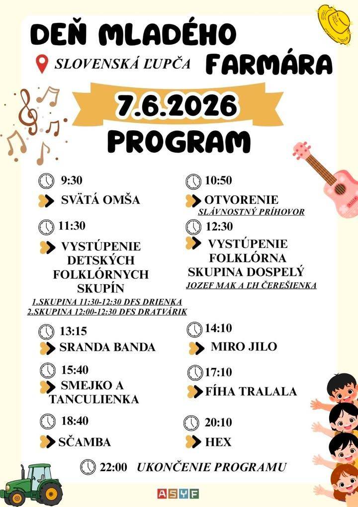 DEŇ MLADÉHO FARMÁRA POZVÁNKA - Asociácia mladých farmárov v spolupráci s Obec Slovenská Ľupča, BBSK a RD Hron organizuje kultúrno – spoločenské podujatie pod názvom Deň mladého farmára, ktoré sa uskutoční dňa 07.06.2026 /nedeľa/ na poliach medzi obcami Slovenská Ľupča a Podkonice. Príďte zažiť deň plný poľnohospodárstva, zvierat a inšpirácie od mladých farmárov! Čaká vás pestrý program, ukážky techniky množstvo hier a atrakcií pre deti aj dospelých. O skvelú atmosféru sa postarajú, tak naši domáci protagonisti DFS Drienka, DFS Dratvárik, hostia Jozef Mak a ĽH Čerešienka, ako aj obľúbení účinkujúci Fíha tralala, Smejko a Tanculienka, Ščamba či skupina HEX.  Na čo sa môžete tešiť? • Megatwister • Ródeo býk • Nafukovacie hrady (Rytieri, Psia hliadka) • Šmykľavka – stavebnica • Bubble football • Nafukovacia strelnica • Ninja factor dráha • Nafukovacia lezecká veža • Výstava poľnohospodárskej techniky a zvierat  Zážitky, ktoré inde nezažijete: • remeselné stánky s ukážkami tradičných remesiel • predaj originálnych handmade výrobkov priamo od remeselníkov • gastrostánky s chutným občerstvením • edukačné stánky poľnohospodárskych škôl a inštitúcií • náučný chodník • slamený labyrint  Bonus pre návštevníkov: Vstupenky si môžete zakúpiť priamo na mieste, alebo cez ticket portal. Všetky vystúpenia aj atrakcie v areáli sú zahrnuté v cene vstupného.  Zľavy: • osoby ZŤP • deti do 3 rokov majú vstup zdarma  Dátum: 7. 6. 2026 9:30 – svätá omša 10:50 – oficiálne otvorenie podujatia Parkovanie zabezpečené na poliach okolo akciehr ukázať príspevok na a href="https://www.facebook.com/576136354517748/posts/1592332659564774"b style="color: blue;"Facebook Obec Slovenská Ľupča/b/a img src="https://data.slovenskalupca.sk/_pocitadlo_titulka.php?id=d07afc2978ff9fdccd7b1ba87ad9b49e"
