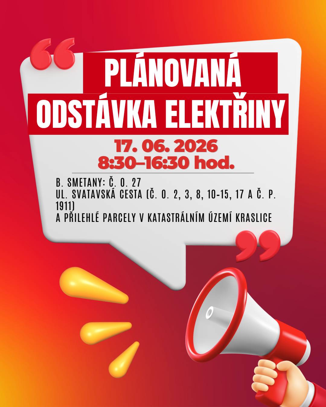Ve středu 17. června 2026 dojde v Kraslicích k plánované odstávce elektrické energie. 🕗 Čas: 8:30–16:30 hod. 📍 Dotčené lokality:  ul. B. Smetany (č. o. 27) ul. Svatavská cesta (č. o. 2, 3, 8, 10–15, 17 a č. p. 1911) a přilehlé parcely v katastrálním území Kraslice (kód 673293): parcelní č. 2623, 2802, 2980/1, 2980/5, 2980/6, 2980/8, 2980/9, 2980/11, 2980/14, 2980/15, 2980/16, 2980/18)  👉 Přesný rozsah je uveden v přiložené mapě. ⚠️ Dbejte prosím zvýšené opatrnosti – i během odstávky je nutné považovat elektrická zařízení za pod napětím. 💡 Tip: Zaregistrujte se zdarma na službách ČEZ Distribuce a budete dostávat informace o odstávkách e-mailem nebo SMS.  Aktuální stav dodávek můžete sledovat také na portálu Bez Šťávy. ℹ️ Více informací:  infolinka: 800 850 860 Přehled odstávek ČEZ
