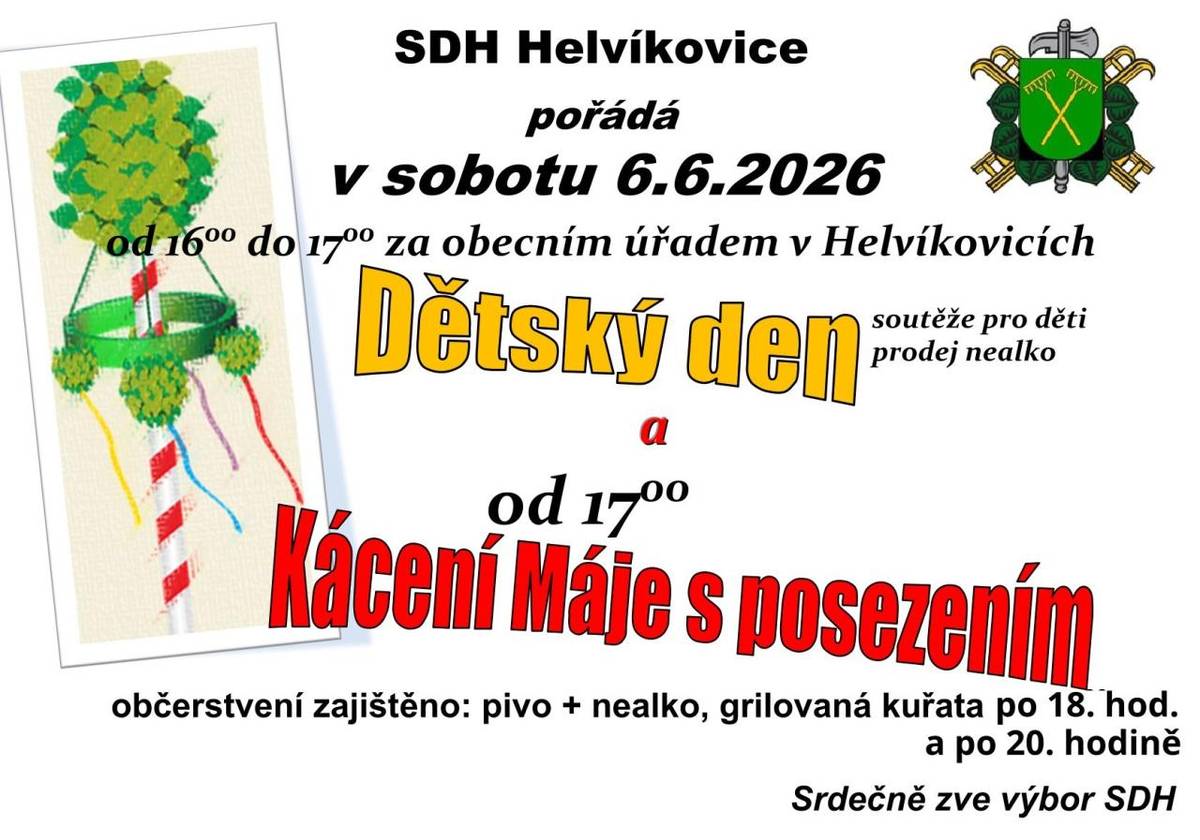 SDH Helvíkovice zve na dětský den spojený s kácením máje  v sobotu 6. 6. 2026 od 16:00 do 17:00 za obecním úřadem v Helvíkovicích proběhne Dětský den se soutěžemi pro děti a od 17:00 h naváže tradiční Kácení máje s posezením.  Občerstvení zajištěno: pivo, nealko, grilovaná kuřata.
