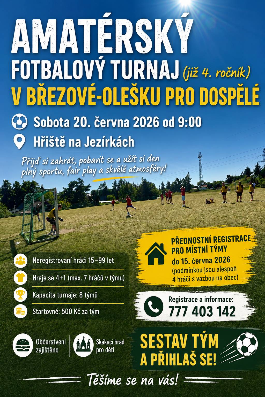 Čtvrtý ročník fotbalového turnaje v Březové-Olešku PŘIJĎ SI ZAHRÁT FOTBAL DO BŘEZOVÉ-OLEŠKA! Přijď si zahrát, pobavit se a užít si den plný sportu, fair play a skvělé atmosféry na hřišti na Jezírkách! Sobota 20. června 2026 Začátek v 9:00 Hřiště na Jezírkách, Březová-Oleško Turnaj je určen pro neregistrované hráče a hráčky ve věku 15–99 let. Hraje se systémem 4+1 Maximálně 7 hráčů v týmu Kapacita turnaje je omezena na 8 týmů Startovné: 500 Kč za tým  Přednostní registrace pro místní týmy do 15. 6. 2026 (podmínkou jsou alespoň 4 hráči s vazbou na obec) Během dne bude zajištěno občerstvení Pro děti bude připraven skákací hrad Registrace a informace: 777 403 142  Sestav tým a přihlas se! Těšíme se na vás! Jan Doubek