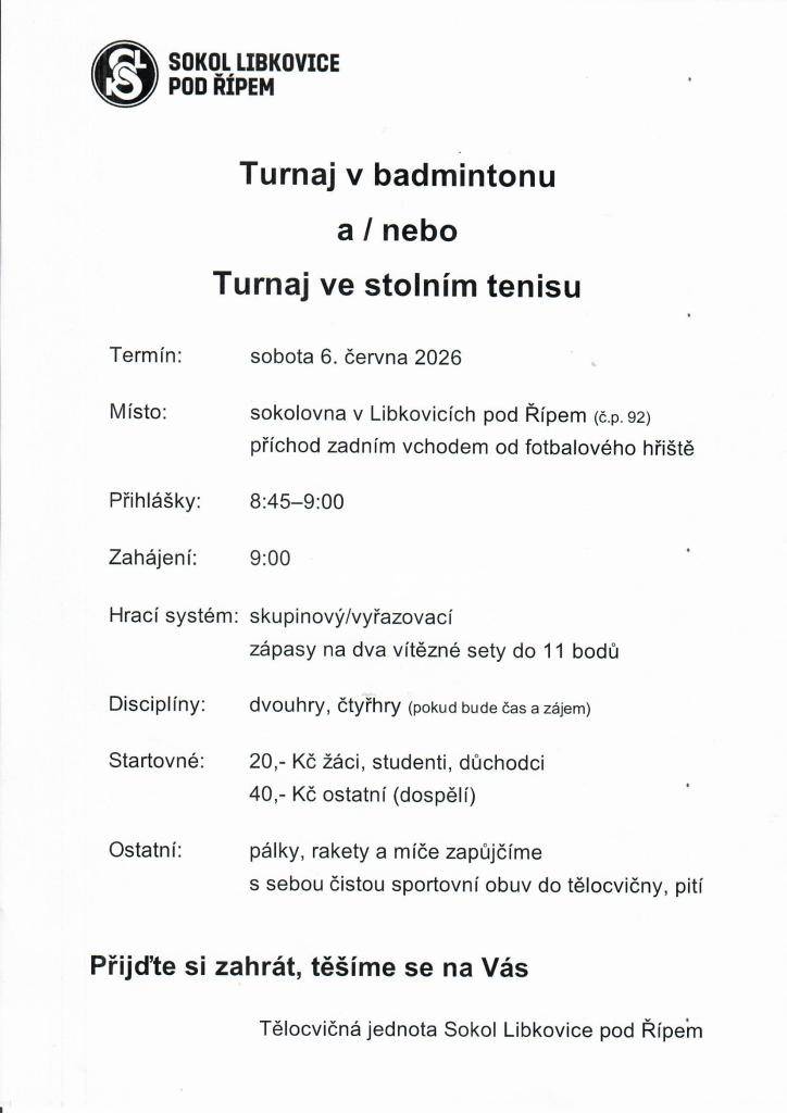 Tělocvičná jednota Sokol Libkovice pod Řípem pořádá pro veřejnost  tuto sobotu dopoledne turnaje v badmintonu a ve stolním tenisu.  Příchod do sokolovny bude od 8:45 do 9:00.  Startovné je 20 Kč pro žáky, studenty a důchodce, 40 Kč pro ostatní.  Stačí mít čistou sportovní obuv do tělocvičny a pití.