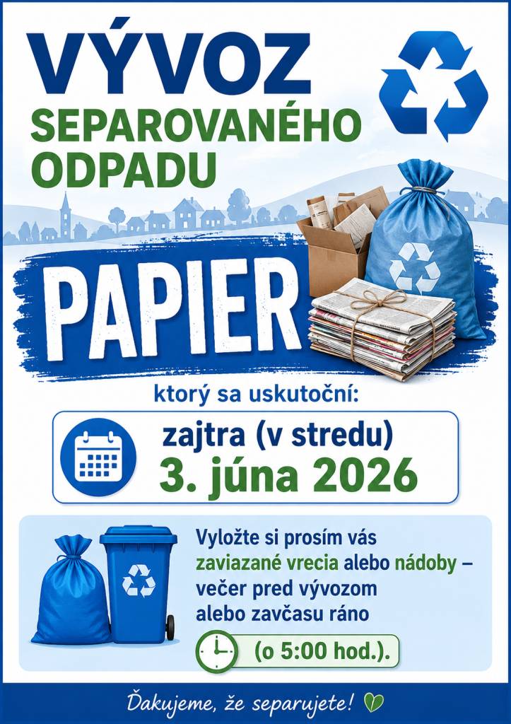 NEZABUDNITE!!!    Vývoz separovaného odpadu - PAPIER sa uskutoční:  zajtra (v stredu) 3. júna 2026  Vyložte si prosím vás zaviazané vrecia alebo nádoby - večer pred vývozom alebo zavčasu ráno (o 5:00 hod.).