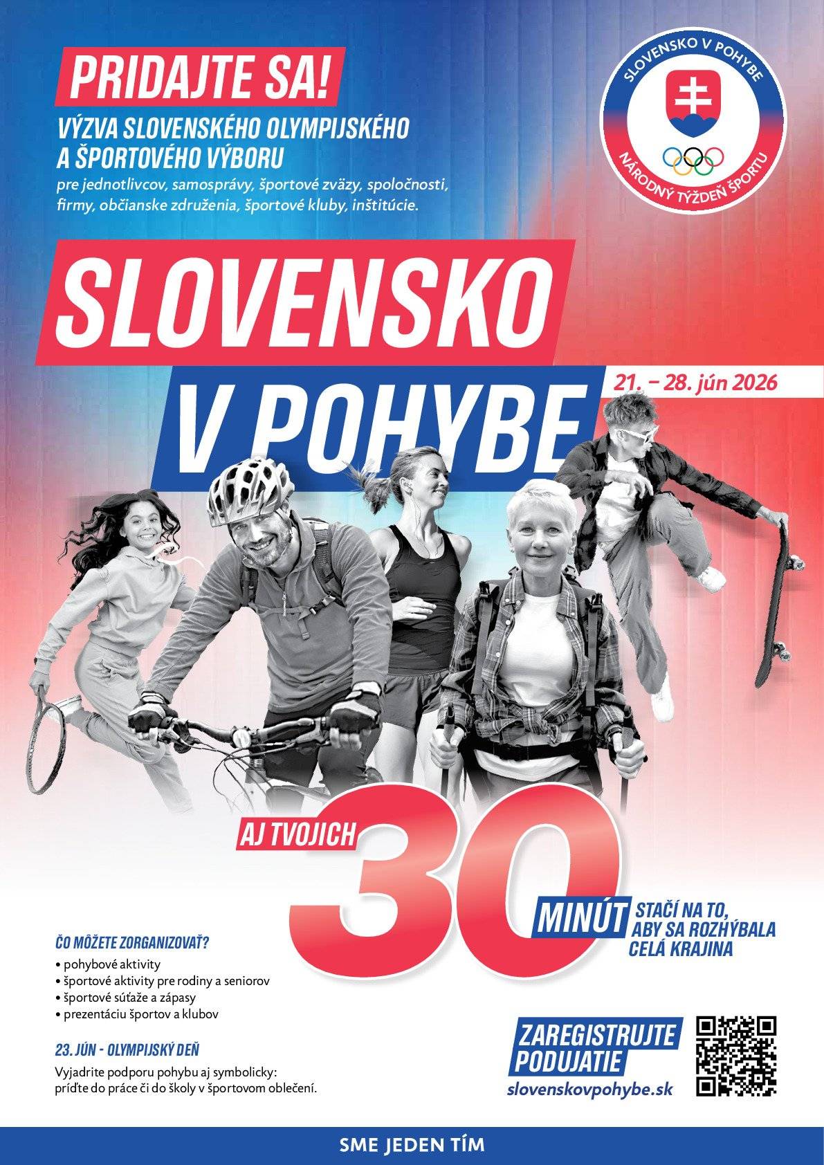 Slovensko v pohybe – Národný týždeň športu Termín: 21.–28. jún 2026 Slovenský olympijský a športový výbor vyzýva jednotlivcov, samosprávy, športové zväzy, spoločnosti a firmy, občianske združenia, športové kluby a inštitúcie, aby sa zapojili do iniciatívy Slovensko v pohybe a zorganizovali podujatia na podporu pohybu. Čo môžete zorganizovať?  pohybové aktivity športové aktivity pre rodiny a seniorov športové súťaže a zápasy prezentáciu športov a klubov  23. jún – Olympijský deň Vyjadrite podporu pohybu aj symbolicky: príďte do práce či do školy v športovom oblečení. Aj tvojich 30 minút stačí na to, aby sa rozhýbala celá krajina. Registrácia podujatia: slovenskovpohybe.sk