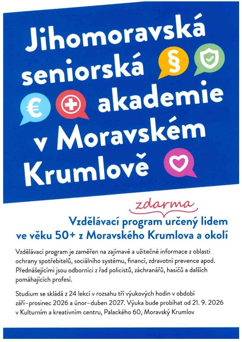 Město Moravský Krumlov ve spolupráci s Jihomoravským krajem a Mendelovou univerzitou v Brně spustili vzdělávací program Jihomoravská seniorská akademie!      Program je určen pro posluchače ve věku 50+, kteří postupně získají důležité informace a dovednosti z oblasti spotřebitelské bezpečnosti, zdraví, psychologie, financí či orientace v sociálním systému. Posluchače čeká 24 lekcí (3 výukové hodiny každý týden) pod vedením zkušených lektorů v termínech září–prosinec 2026 (12 setkání) a únor–květen 2027 (12 setkání). Celý program je zdarma a bude probíhat v prostorách Kulturního a kreativního centra Moravský Krumlov (budova kina).  Přihlášky a více info naleznete na: https://icv.mendelu.cz/seniorske-vzdelavani/u3v/jihomoravska-seniorska-akademie/jihomoravska-seniorska-akademie-moravsky-krumlov/