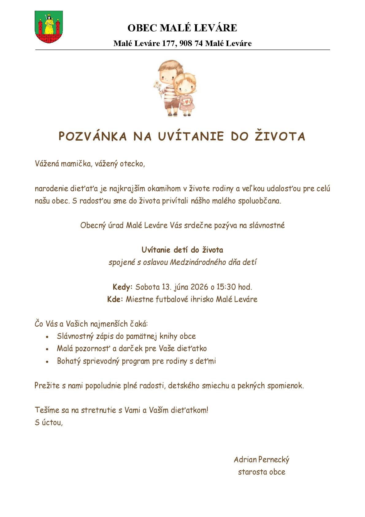 Obecný úrad Malé Leváre Vás a Vaše ratolesti srdečne pozýva na slávnostné Uvítanie detí do života spojené s oslavou Medzinárodného dňa detí. Uvítanie detí do života je venované všetkým našim malým spoluobčanom narodeným v rokoch 2024 a 2025. Stretneme sa v sobotu 13. júna 2026 o 15:30 hod. na miestnom futbalovom ihrisku. Všetky informácie nájdete na priloženej pozvánke. Tešíme sa na Vás!