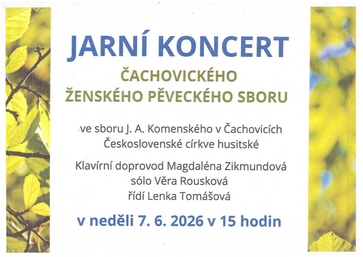 Jarní koncert Čachovického ženského pěveckého sboru  Přijďte si užít příjemné hudební odpoledne!  Kdy: Neděle 7.6.2026 od 15:00  Kde: Sbor J.A.Komenského v Čachovicích (Církev československá husitská)  Účinkují: Sólo: Věra Rousková  Klavírní doprovod: Magdaléna Zikmundová  Řídí: Lenka Tomášová