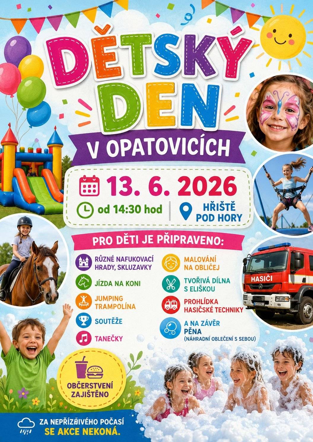 13. 6. 2026 od 14:30 hod. na hřišti Pod hory Pro děti je připraveno:  různé nafukovací hrady a skluzavky jízda na koni jumping trampolína soutěže tanečky malování na obličej tvořivá dílna s Eliškou prohlídka hasičské techniky NA ZÁVĚR PĚNA (náhradní oblečení s sebou)  ZA 💧NEPŘÍZNIVÉHO⚡ POČASÍ SE AKCE NEKONÁ.